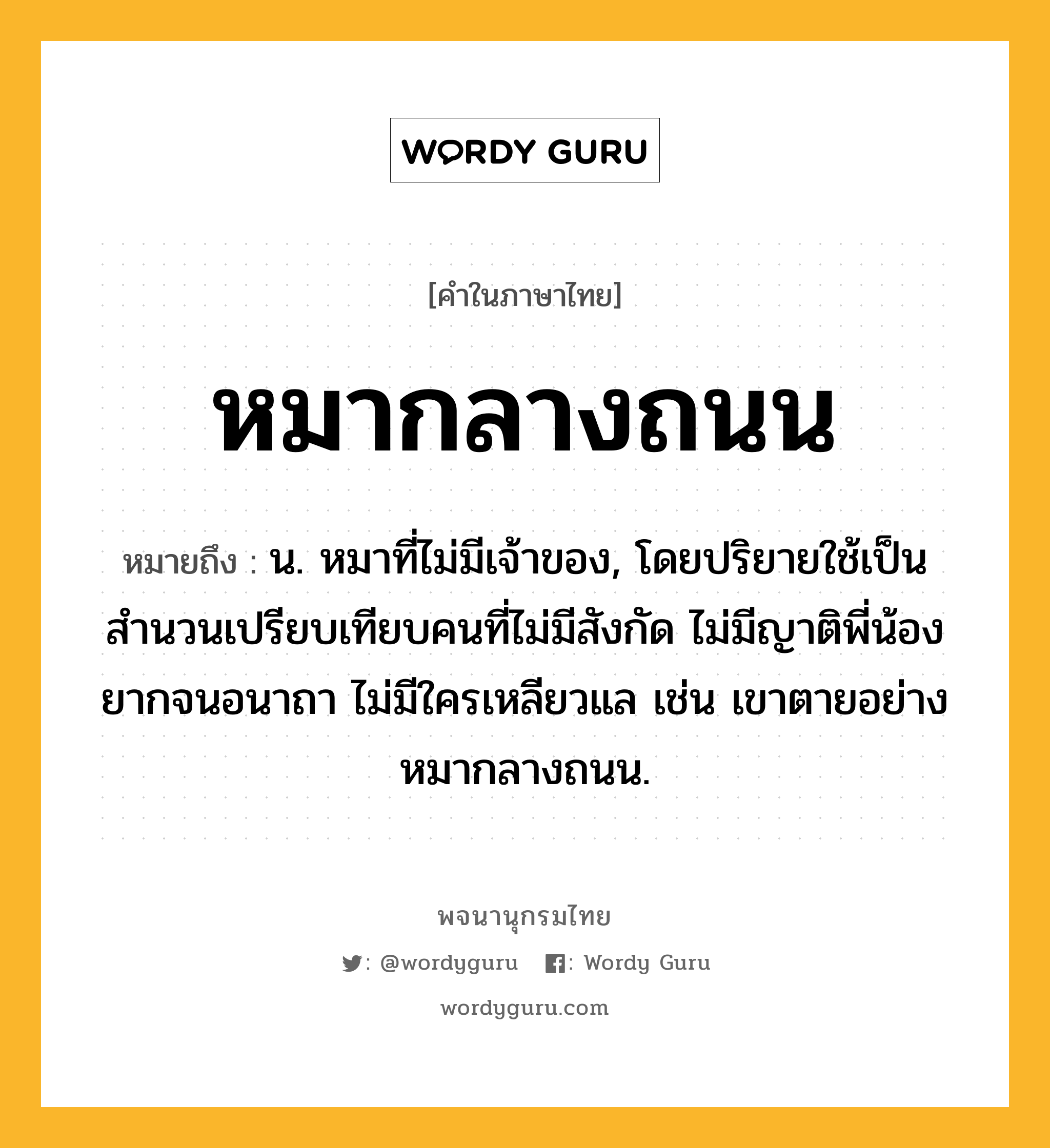 หมากลางถนน หมายถึงอะไร?, คำในภาษาไทย หมากลางถนน หมายถึง น. หมาที่ไม่มีเจ้าของ, โดยปริยายใช้เป็นสำนวนเปรียบเทียบคนที่ไม่มีสังกัด ไม่มีญาติพี่น้อง ยากจนอนาถา ไม่มีใครเหลียวแล เช่น เขาตายอย่างหมากลางถนน.