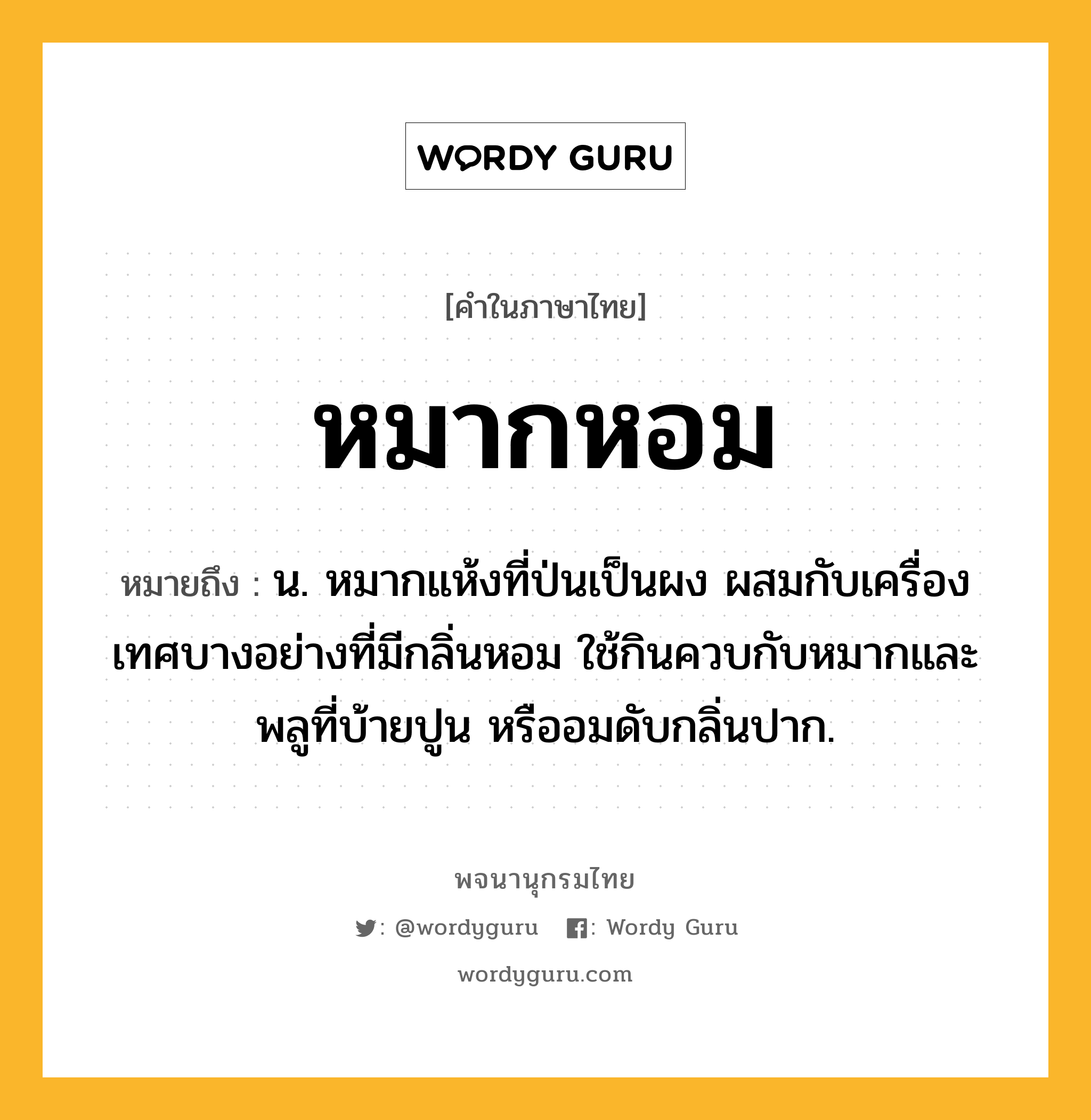 หมากหอม หมายถึงอะไร?, คำในภาษาไทย หมากหอม หมายถึง น. หมากแห้งที่ป่นเป็นผง ผสมกับเครื่องเทศบางอย่างที่มีกลิ่นหอม ใช้กินควบกับหมากและพลูที่บ้ายปูน หรืออมดับกลิ่นปาก.