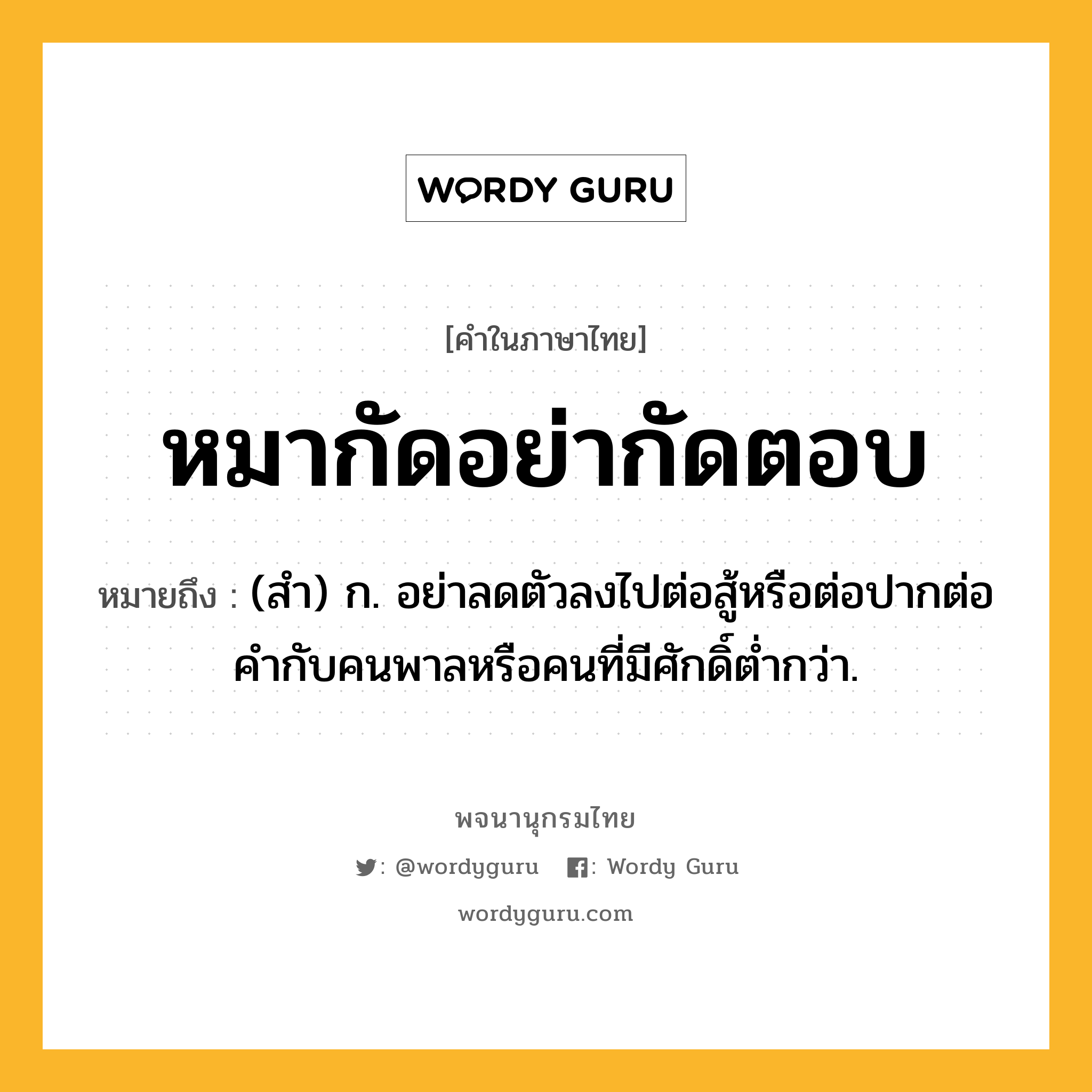 หมากัดอย่ากัดตอบ หมายถึงอะไร?, คำในภาษาไทย หมากัดอย่ากัดตอบ หมายถึง (สำ) ก. อย่าลดตัวลงไปต่อสู้หรือต่อปากต่อคำกับคนพาลหรือคนที่มีศักดิ์ต่ำกว่า.