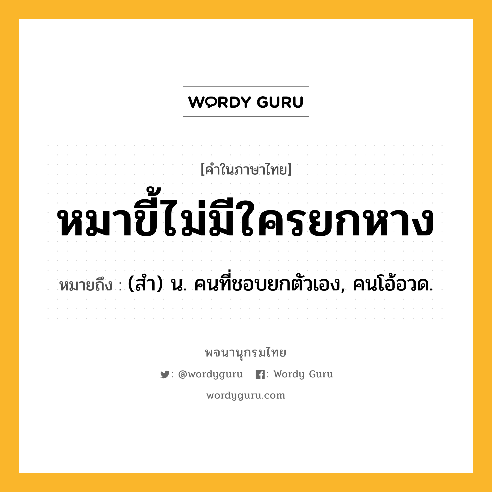 หมาขี้ไม่มีใครยกหาง หมายถึงอะไร?, คำในภาษาไทย หมาขี้ไม่มีใครยกหาง หมายถึง (สํา) น. คนที่ชอบยกตัวเอง, คนโอ้อวด.