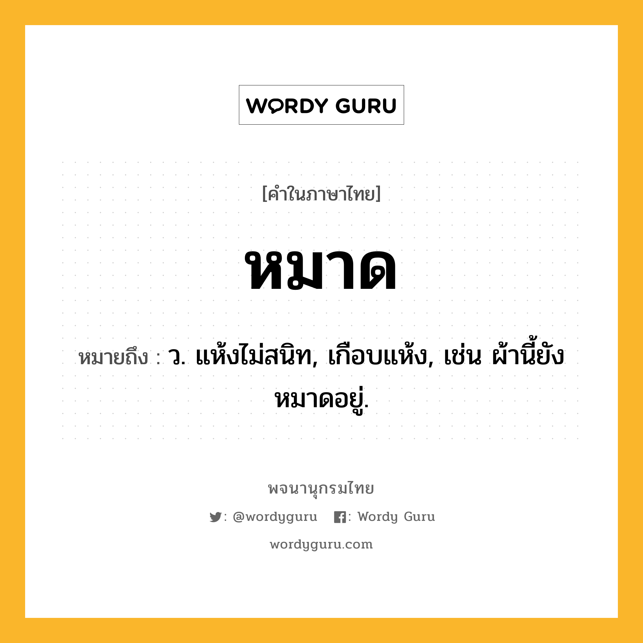 หมาด ความหมาย หมายถึงอะไร?, คำในภาษาไทย หมาด หมายถึง ว. แห้งไม่สนิท, เกือบแห้ง, เช่น ผ้านี้ยังหมาดอยู่.