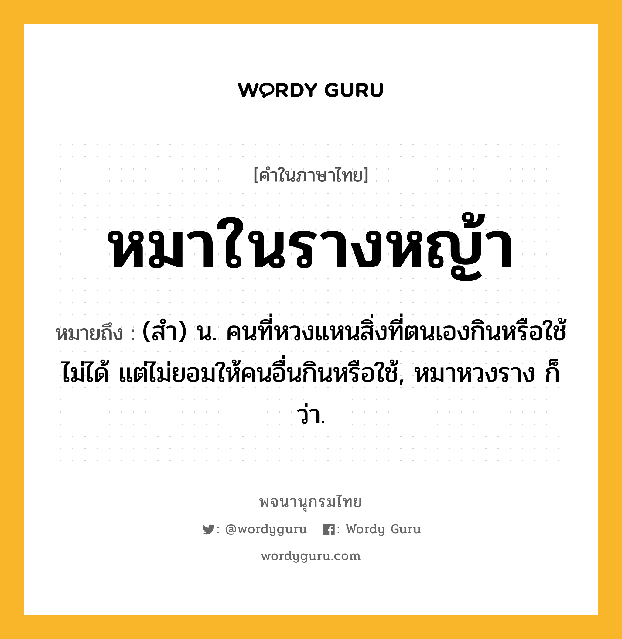 หมาในรางหญ้า หมายถึงอะไร?, คำในภาษาไทย หมาในรางหญ้า หมายถึง (สำ) น. คนที่หวงแหนสิ่งที่ตนเองกินหรือใช้ไม่ได้ แต่ไม่ยอมให้คนอื่นกินหรือใช้, หมาหวงราง ก็ว่า.