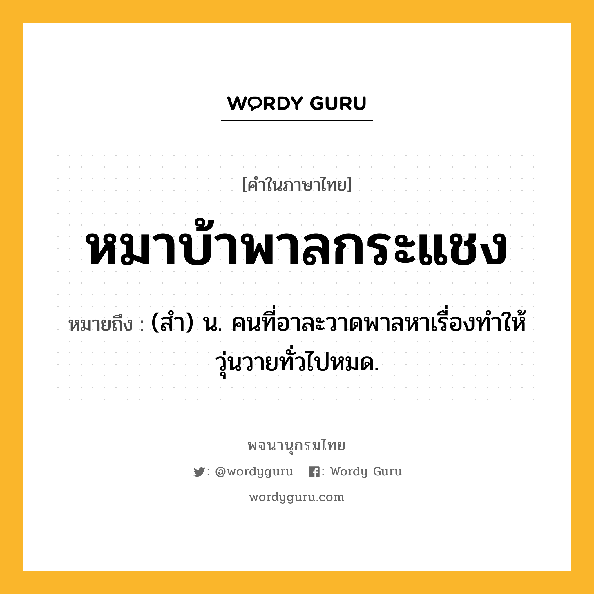 หมาบ้าพาลกระแชง หมายถึงอะไร?, คำในภาษาไทย หมาบ้าพาลกระแชง หมายถึง (สำ) น. คนที่อาละวาดพาลหาเรื่องทำให้วุ่นวายทั่วไปหมด.