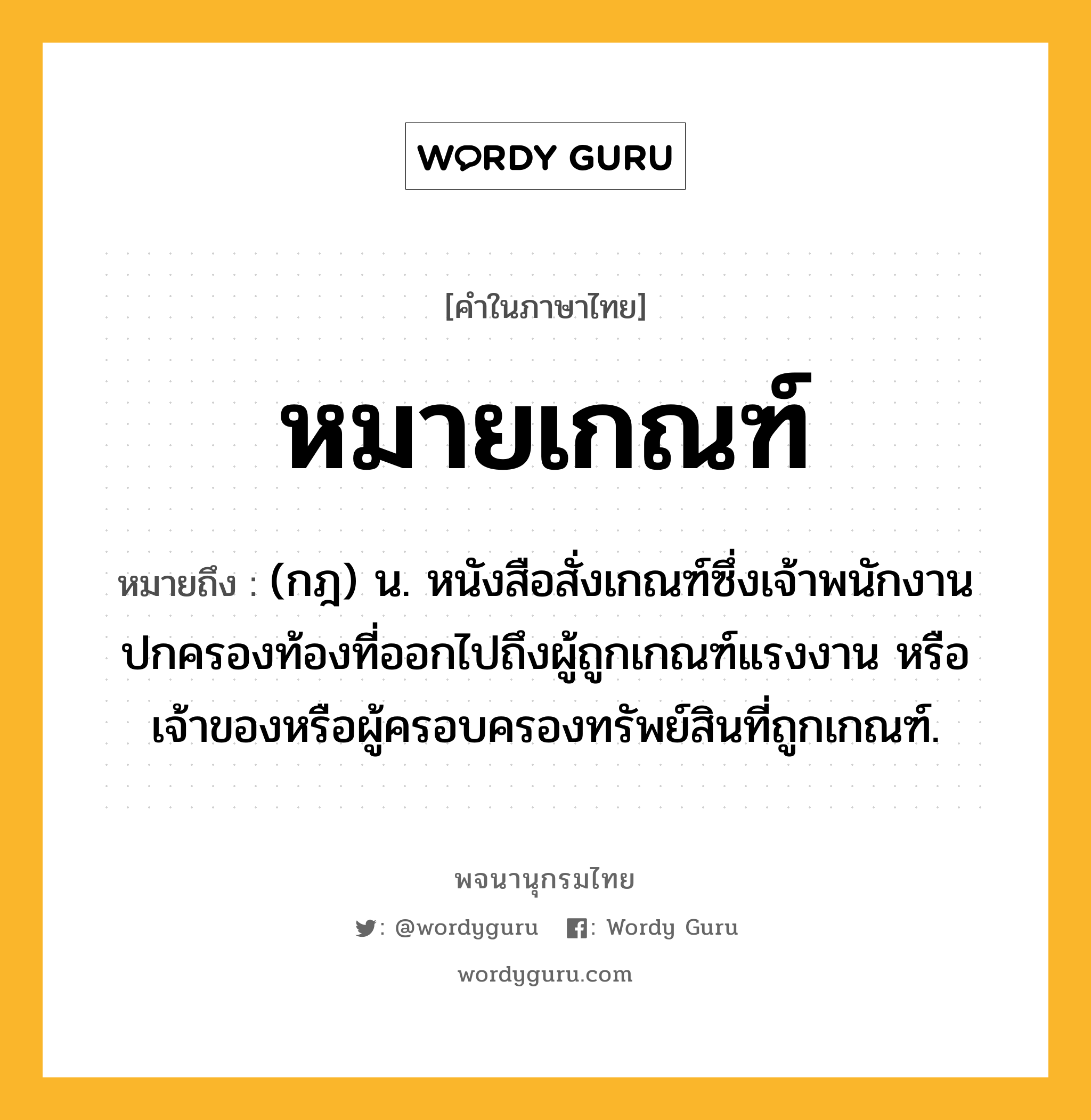 หมายเกณฑ์ หมายถึงอะไร?, คำในภาษาไทย หมายเกณฑ์ หมายถึง (กฎ) น. หนังสือสั่งเกณฑ์ซึ่งเจ้าพนักงานปกครองท้องที่ออกไปถึงผู้ถูกเกณฑ์แรงงาน หรือเจ้าของหรือผู้ครอบครองทรัพย์สินที่ถูกเกณฑ์.