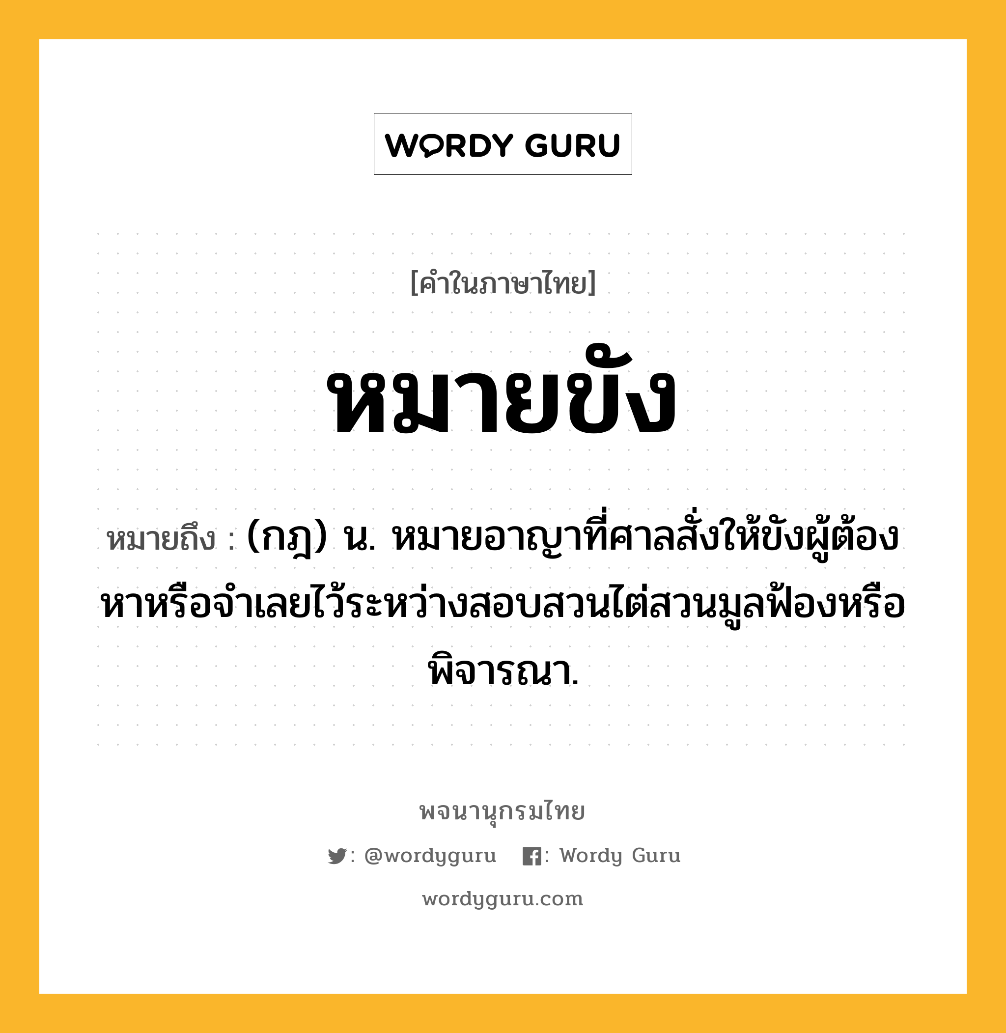 หมายขัง หมายถึงอะไร?, คำในภาษาไทย หมายขัง หมายถึง (กฎ) น. หมายอาญาที่ศาลสั่งให้ขังผู้ต้องหาหรือจําเลยไว้ระหว่างสอบสวนไต่สวนมูลฟ้องหรือพิจารณา.