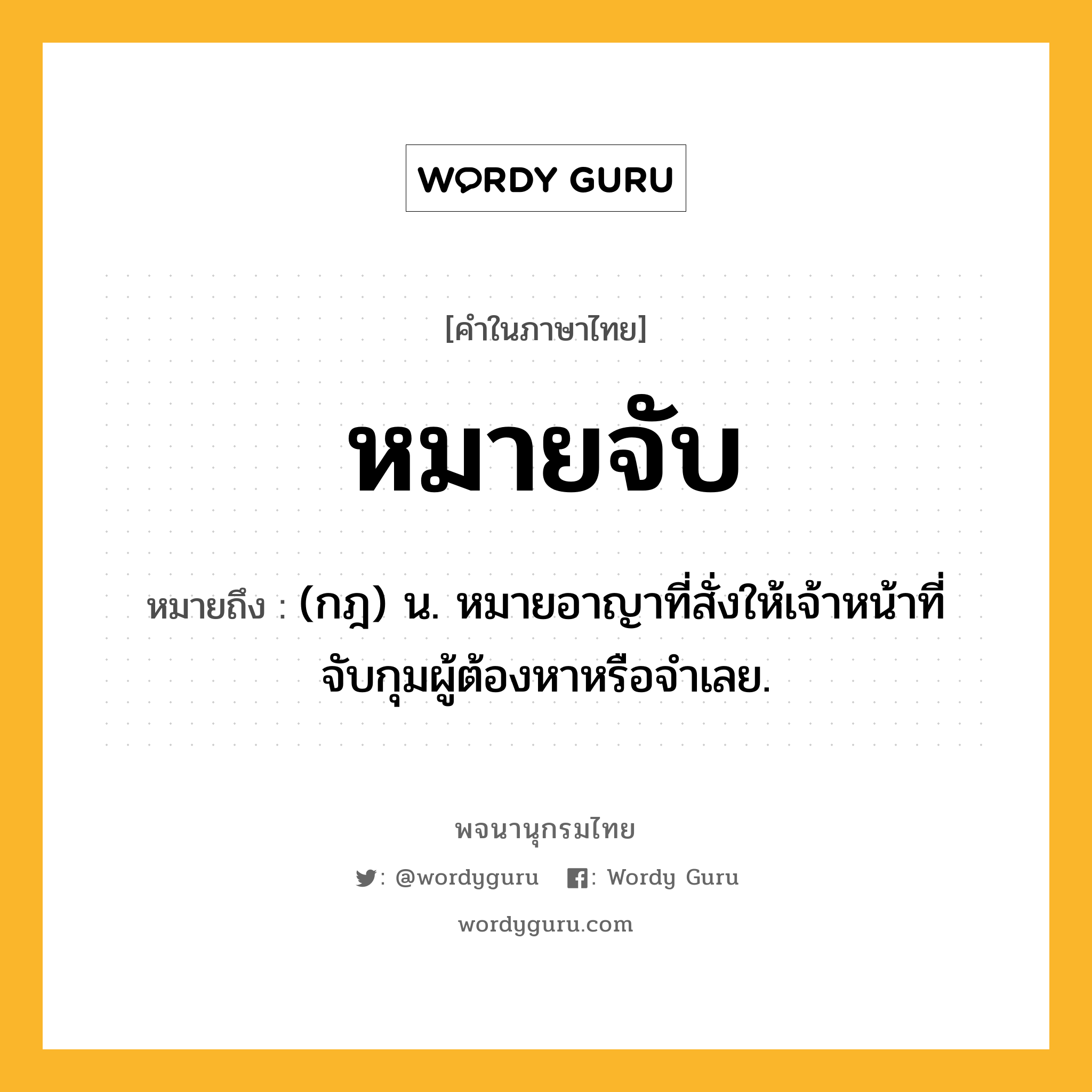 หมายจับ หมายถึงอะไร?, คำในภาษาไทย หมายจับ หมายถึง (กฎ) น. หมายอาญาที่สั่งให้เจ้าหน้าที่จับกุมผู้ต้องหาหรือจําเลย.