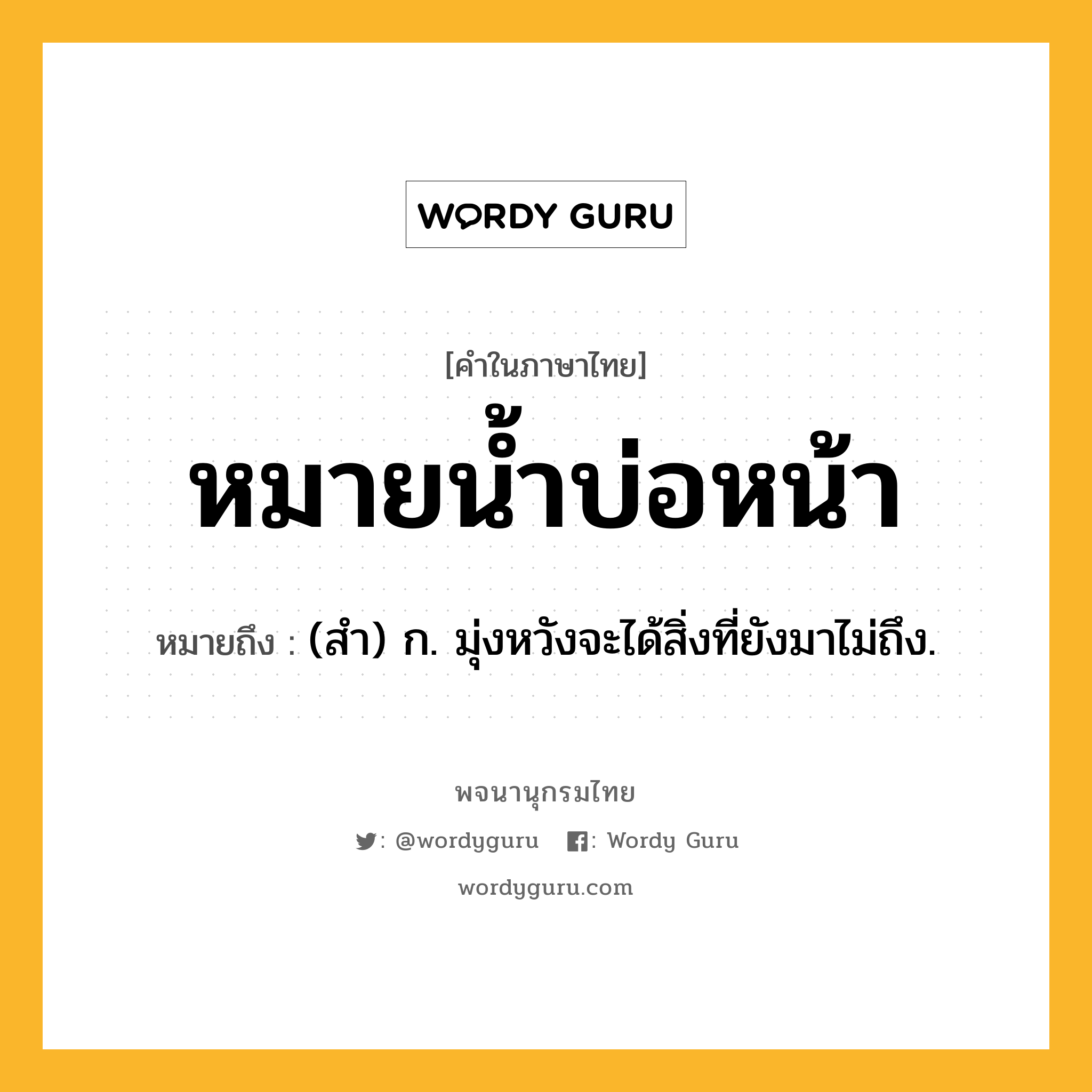 หมายน้ำบ่อหน้า ความหมาย หมายถึงอะไร?, คำในภาษาไทย หมายน้ำบ่อหน้า หมายถึง (สํา) ก. มุ่งหวังจะได้สิ่งที่ยังมาไม่ถึง.