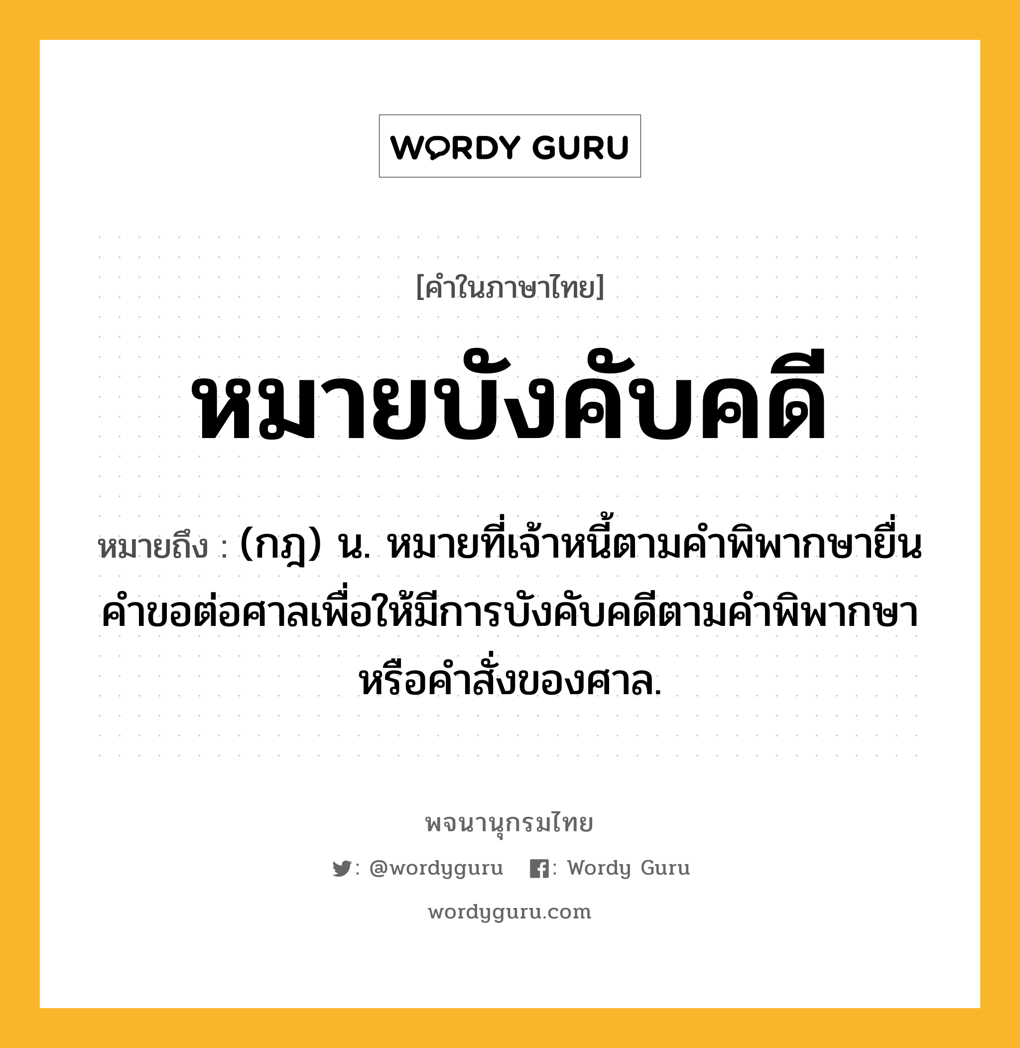 หมายบังคับคดี หมายถึงอะไร?, คำในภาษาไทย หมายบังคับคดี หมายถึง (กฎ) น. หมายที่เจ้าหนี้ตามคำพิพากษายื่นคำขอต่อศาลเพื่อให้มีการบังคับคดีตามคำพิพากษาหรือคำสั่งของศาล.