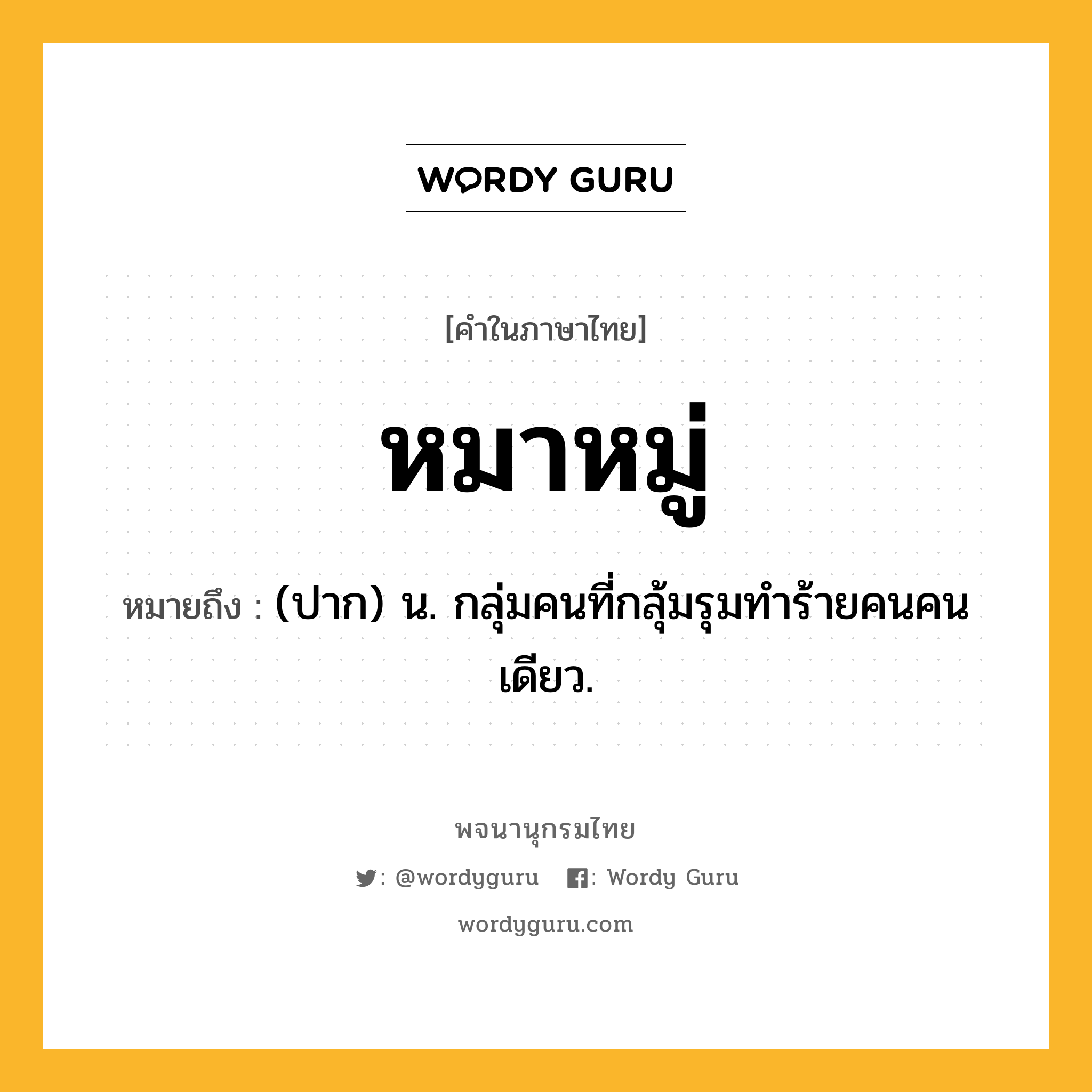 หมาหมู่ หมายถึงอะไร?, คำในภาษาไทย หมาหมู่ หมายถึง (ปาก) น. กลุ่มคนที่กลุ้มรุมทําร้ายคนคนเดียว.