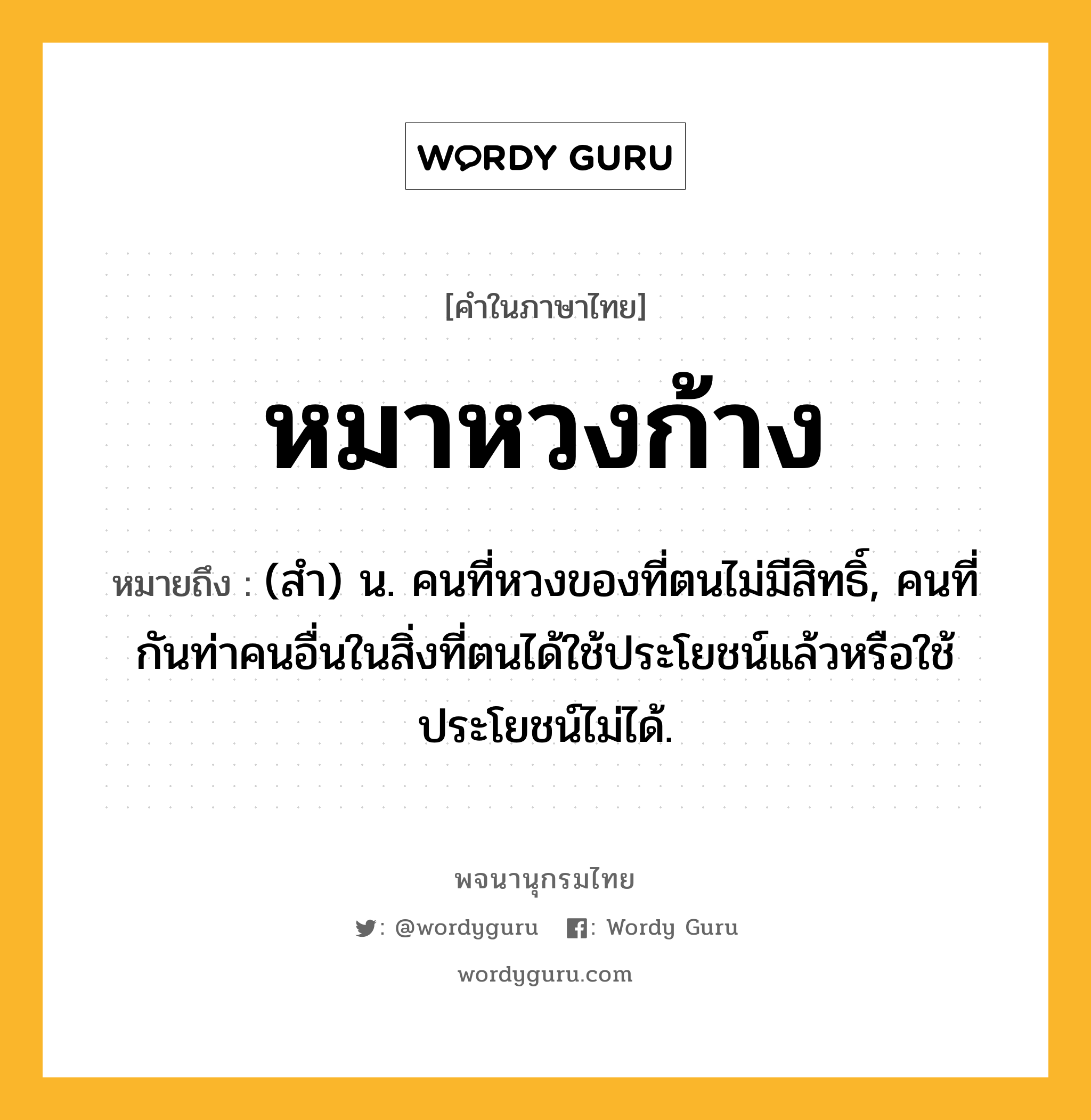 หมาหวงก้าง หมายถึงอะไร?, คำในภาษาไทย หมาหวงก้าง หมายถึง (สํา) น. คนที่หวงของที่ตนไม่มีสิทธิ์, คนที่กันท่าคนอื่นในสิ่งที่ตนได้ใช้ประโยชน์แล้วหรือใช้ประโยชน์ไม่ได้.