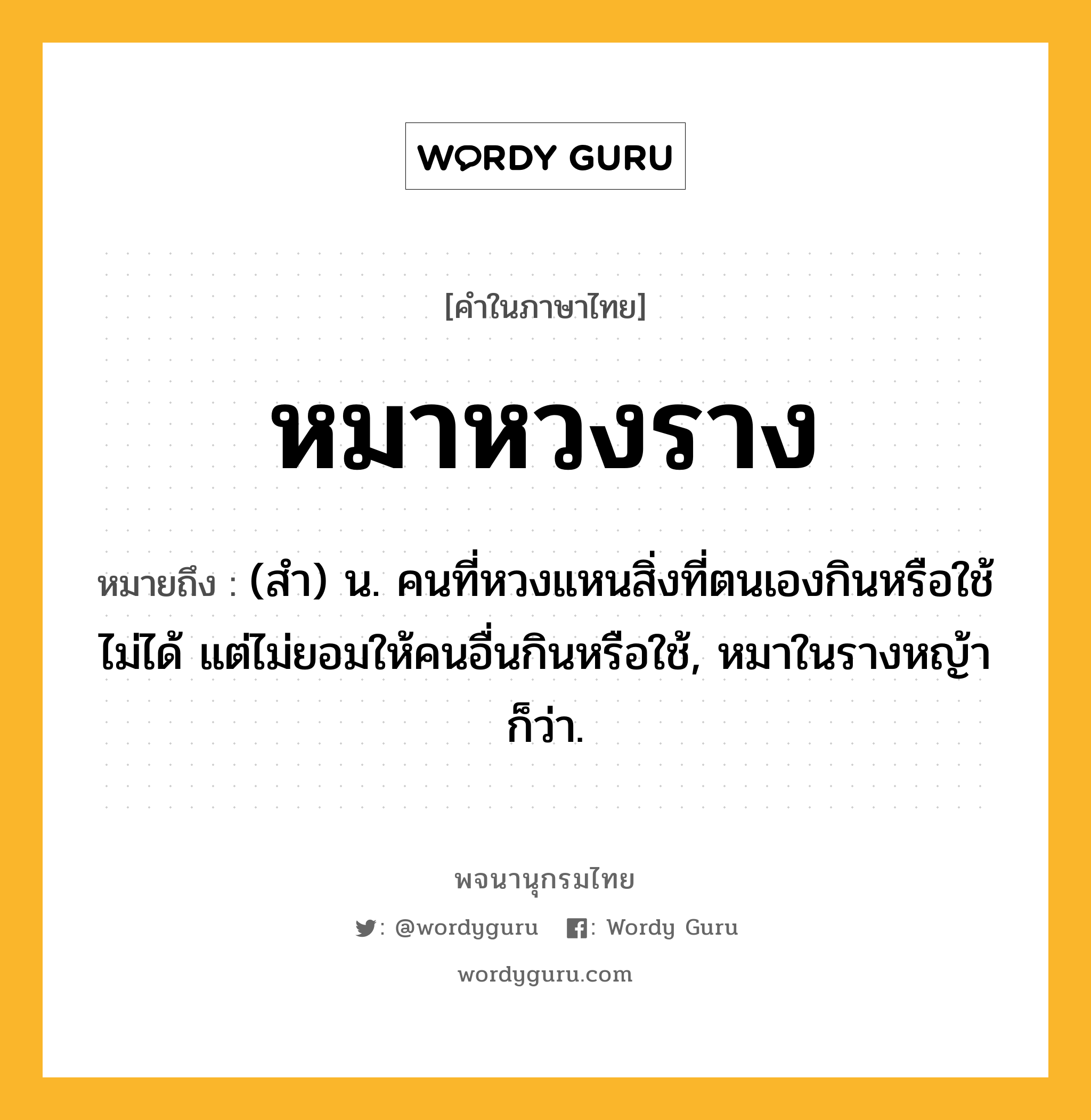 หมาหวงราง หมายถึงอะไร?, คำในภาษาไทย หมาหวงราง หมายถึง (สำ) น. คนที่หวงแหนสิ่งที่ตนเองกินหรือใช้ไม่ได้ แต่ไม่ยอมให้คนอื่นกินหรือใช้, หมาในรางหญ้า ก็ว่า.