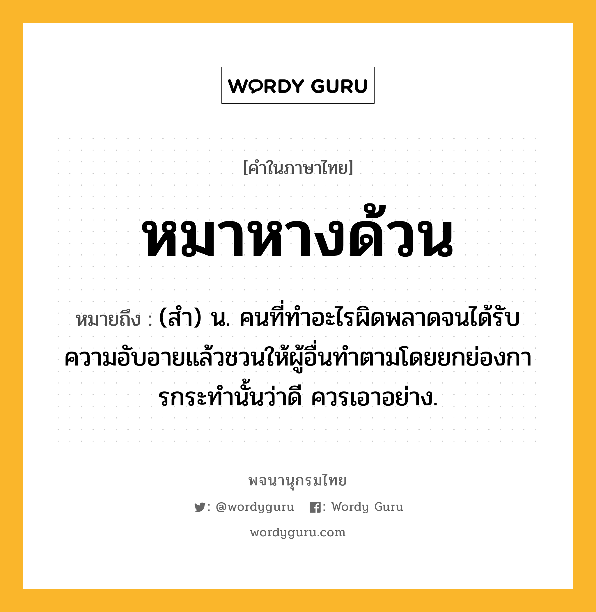 หมาหางด้วน หมายถึงอะไร?, คำในภาษาไทย หมาหางด้วน หมายถึง (สํา) น. คนที่ทําอะไรผิดพลาดจนได้รับความอับอายแล้วชวนให้ผู้อื่นทําตามโดยยกย่องการกระทํานั้นว่าดี ควรเอาอย่าง.