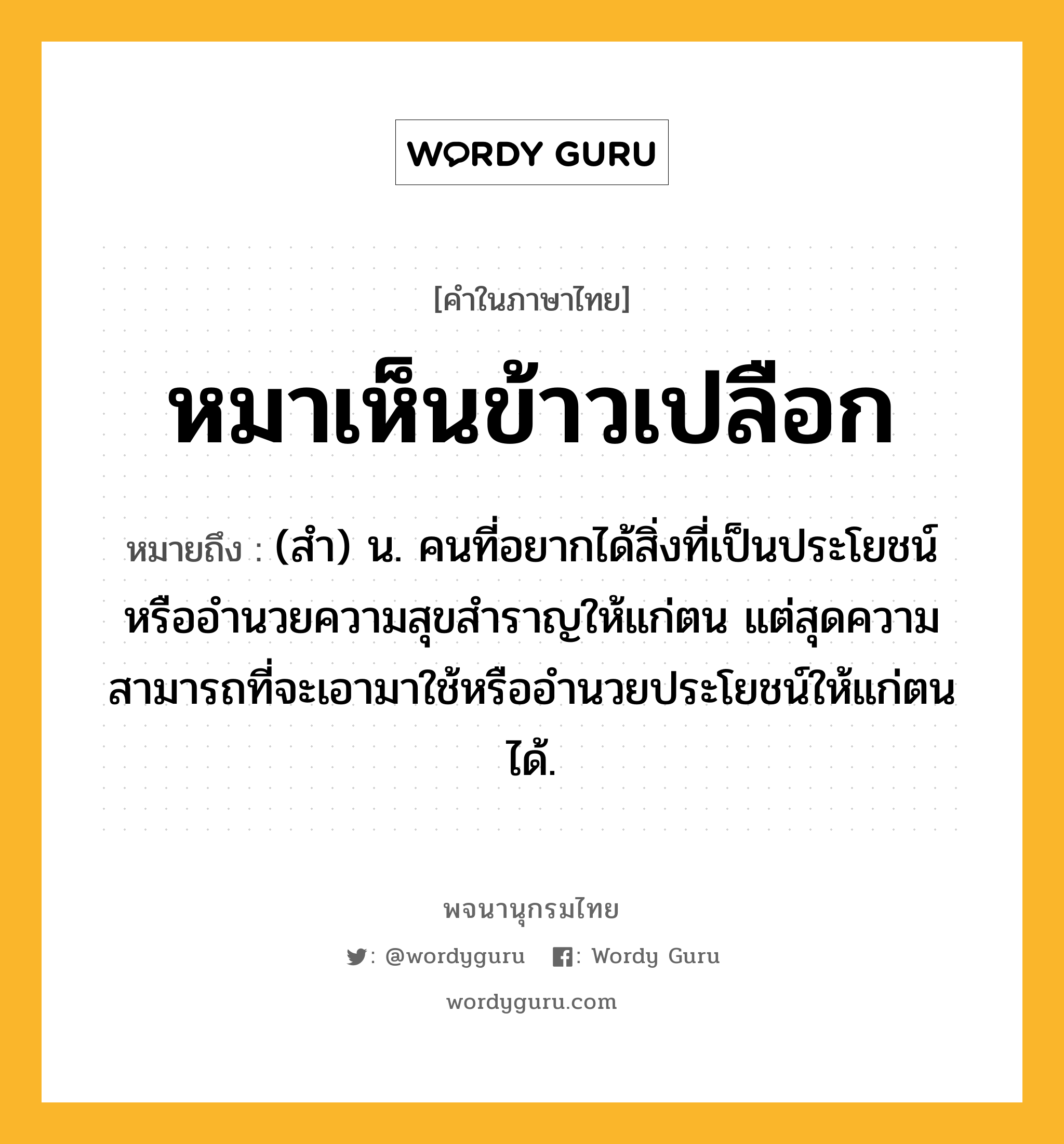 หมาเห็นข้าวเปลือก หมายถึงอะไร?, คำในภาษาไทย หมาเห็นข้าวเปลือก หมายถึง (สำ) น. คนที่อยากได้สิ่งที่เป็นประโยชน์หรืออำนวยความสุขสำราญให้แก่ตน แต่สุดความสามารถที่จะเอามาใช้หรืออำนวยประโยชน์ให้แก่ตนได้.