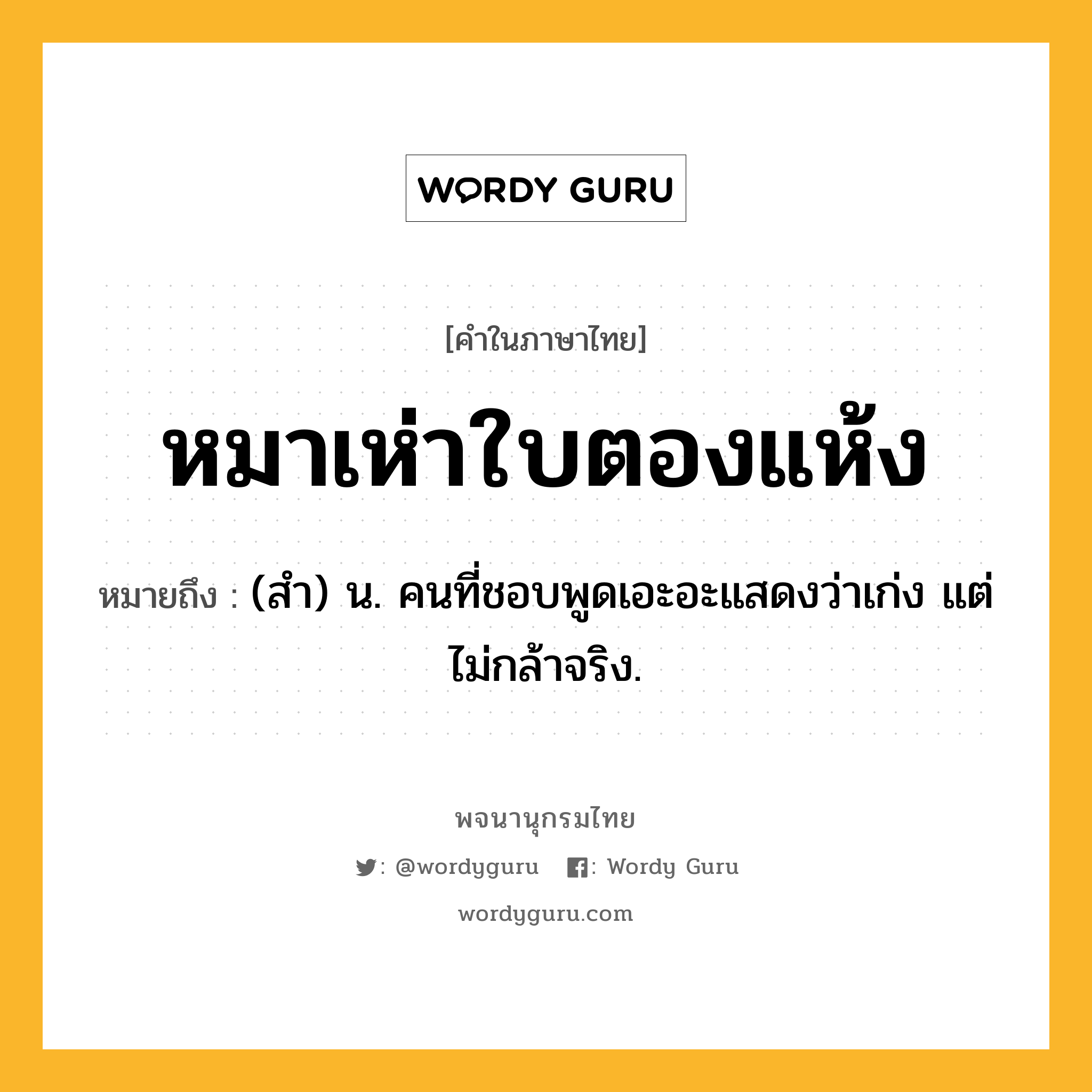 หมาเห่าใบตองแห้ง หมายถึงอะไร?, คำในภาษาไทย หมาเห่าใบตองแห้ง หมายถึง (สํา) น. คนที่ชอบพูดเอะอะแสดงว่าเก่ง แต่ไม่กล้าจริง.