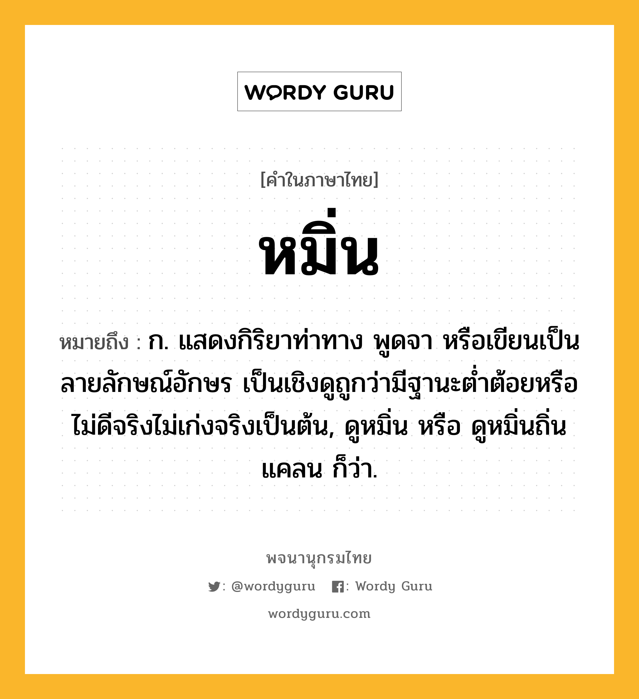 หมิ่น หมายถึงอะไร?, คำในภาษาไทย หมิ่น หมายถึง ก. แสดงกิริยาท่าทาง พูดจา หรือเขียนเป็นลายลักษณ์อักษร เป็นเชิงดูถูกว่ามีฐานะต่ำต้อยหรือไม่ดีจริงไม่เก่งจริงเป็นต้น, ดูหมิ่น หรือ ดูหมิ่นถิ่นแคลน ก็ว่า.