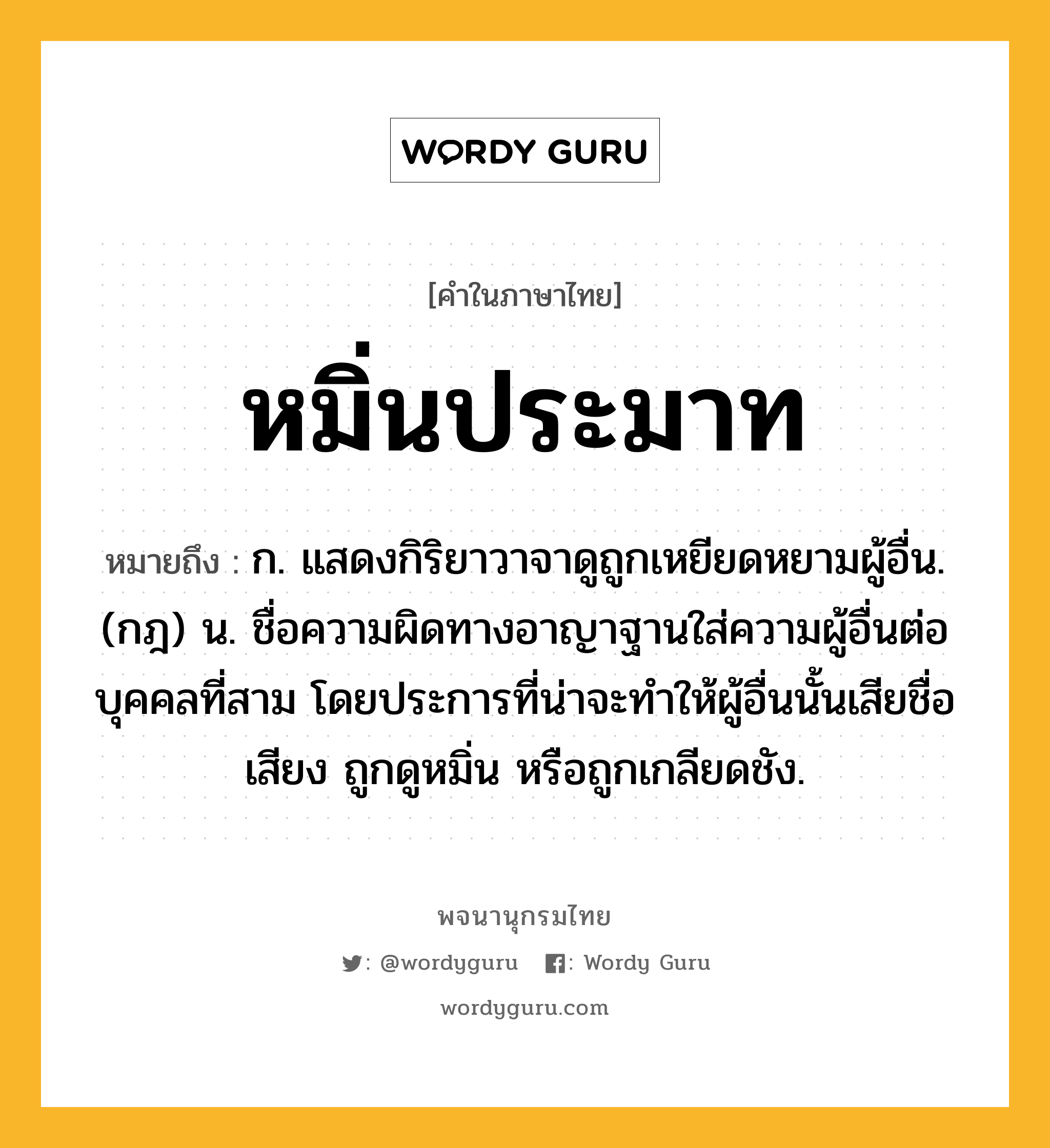 หมิ่นประมาท หมายถึงอะไร?, คำในภาษาไทย หมิ่นประมาท หมายถึง ก. แสดงกิริยาวาจาดูถูกเหยียดหยามผู้อื่น. (กฎ) น. ชื่อความผิดทางอาญาฐานใส่ความผู้อื่นต่อบุคคลที่สาม โดยประการที่น่าจะทําให้ผู้อื่นนั้นเสียชื่อเสียง ถูกดูหมิ่น หรือถูกเกลียดชัง.