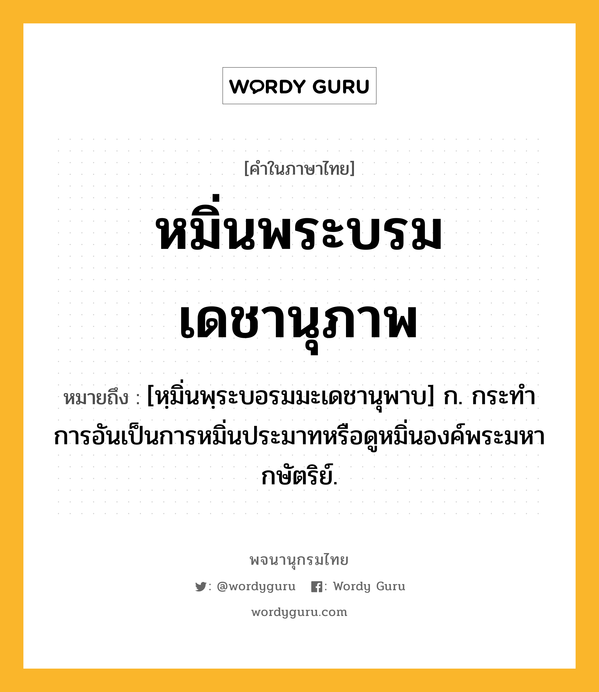 หมิ่นพระบรมเดชานุภาพ หมายถึงอะไร?, คำในภาษาไทย หมิ่นพระบรมเดชานุภาพ หมายถึง [หฺมิ่นพฺระบอรมมะเดชานุพาบ] ก. กระทําการอันเป็นการหมิ่นประมาทหรือดูหมิ่นองค์พระมหากษัตริย์.