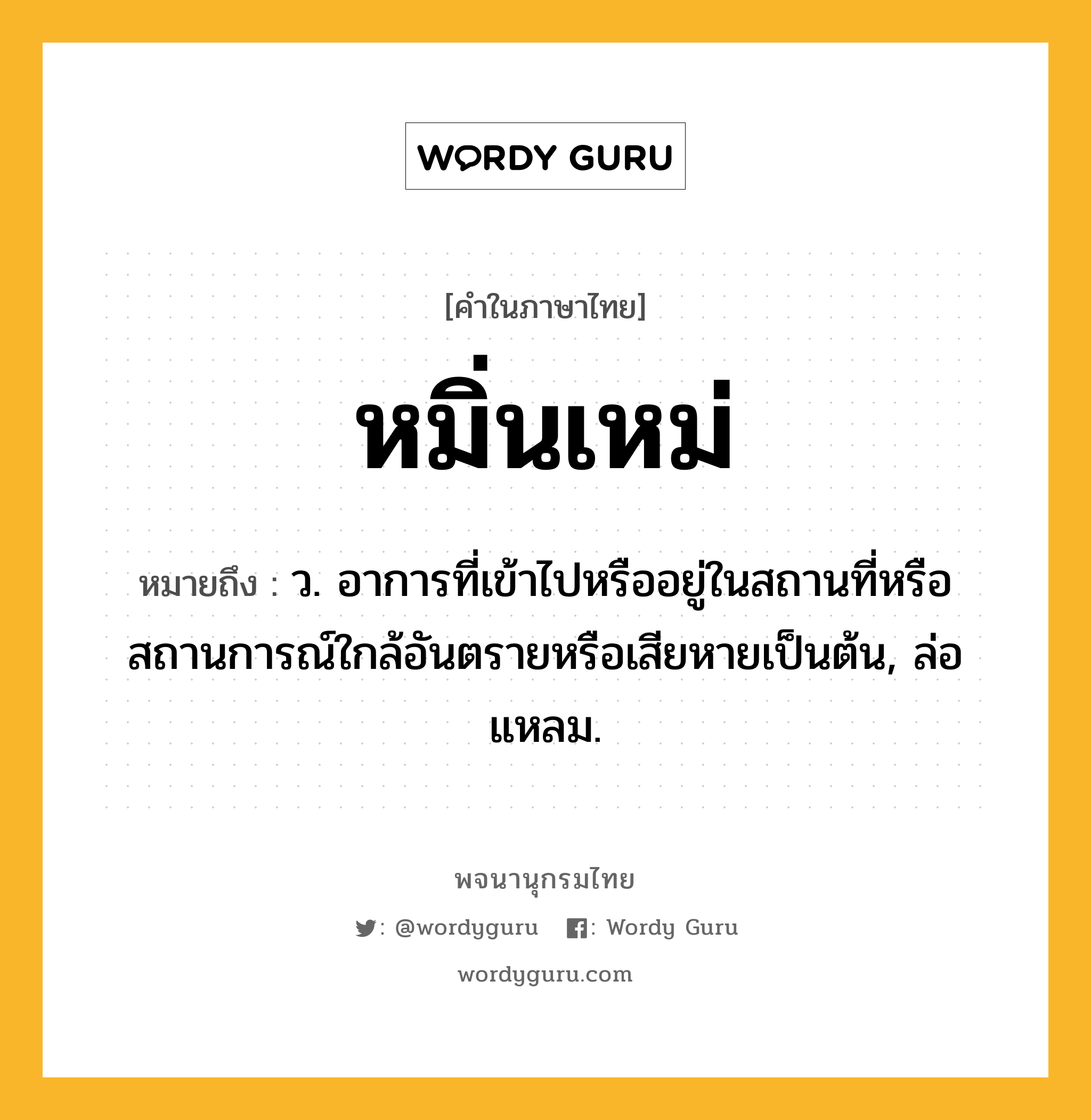 หมิ่นเหม่ ความหมาย หมายถึงอะไร?, คำในภาษาไทย หมิ่นเหม่ หมายถึง ว. อาการที่เข้าไปหรืออยู่ในสถานที่หรือสถานการณ์ใกล้อันตรายหรือเสียหายเป็นต้น, ล่อแหลม.