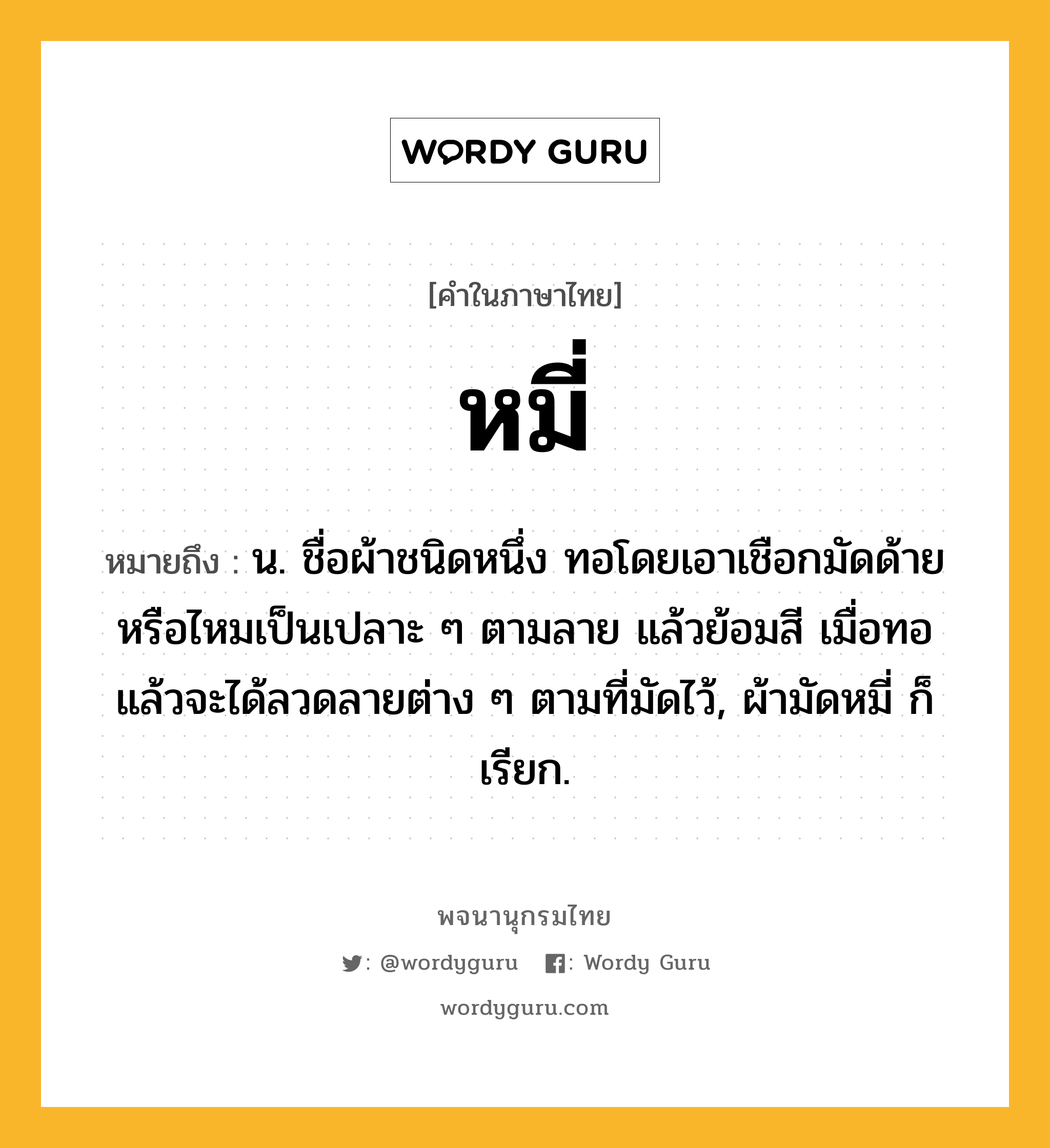 หมี่ ความหมาย หมายถึงอะไร?, คำในภาษาไทย หมี่ หมายถึง น. ชื่อผ้าชนิดหนึ่ง ทอโดยเอาเชือกมัดด้ายหรือไหมเป็นเปลาะ ๆ ตามลาย แล้วย้อมสี เมื่อทอแล้วจะได้ลวดลายต่าง ๆ ตามที่มัดไว้, ผ้ามัดหมี่ ก็เรียก.