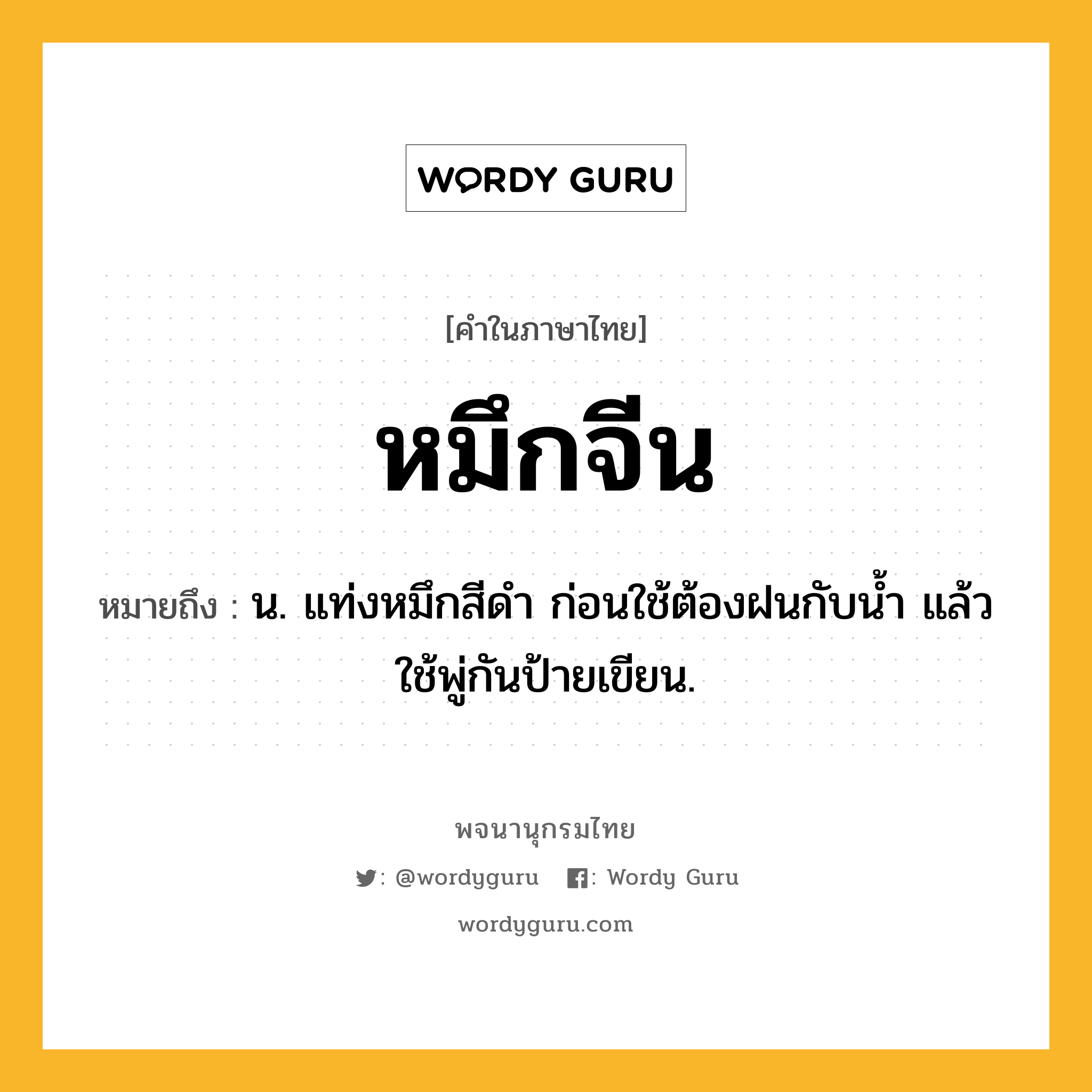 หมึกจีน หมายถึงอะไร?, คำในภาษาไทย หมึกจีน หมายถึง น. แท่งหมึกสีดำ ก่อนใช้ต้องฝนกับน้ำ แล้วใช้พู่กันป้ายเขียน.