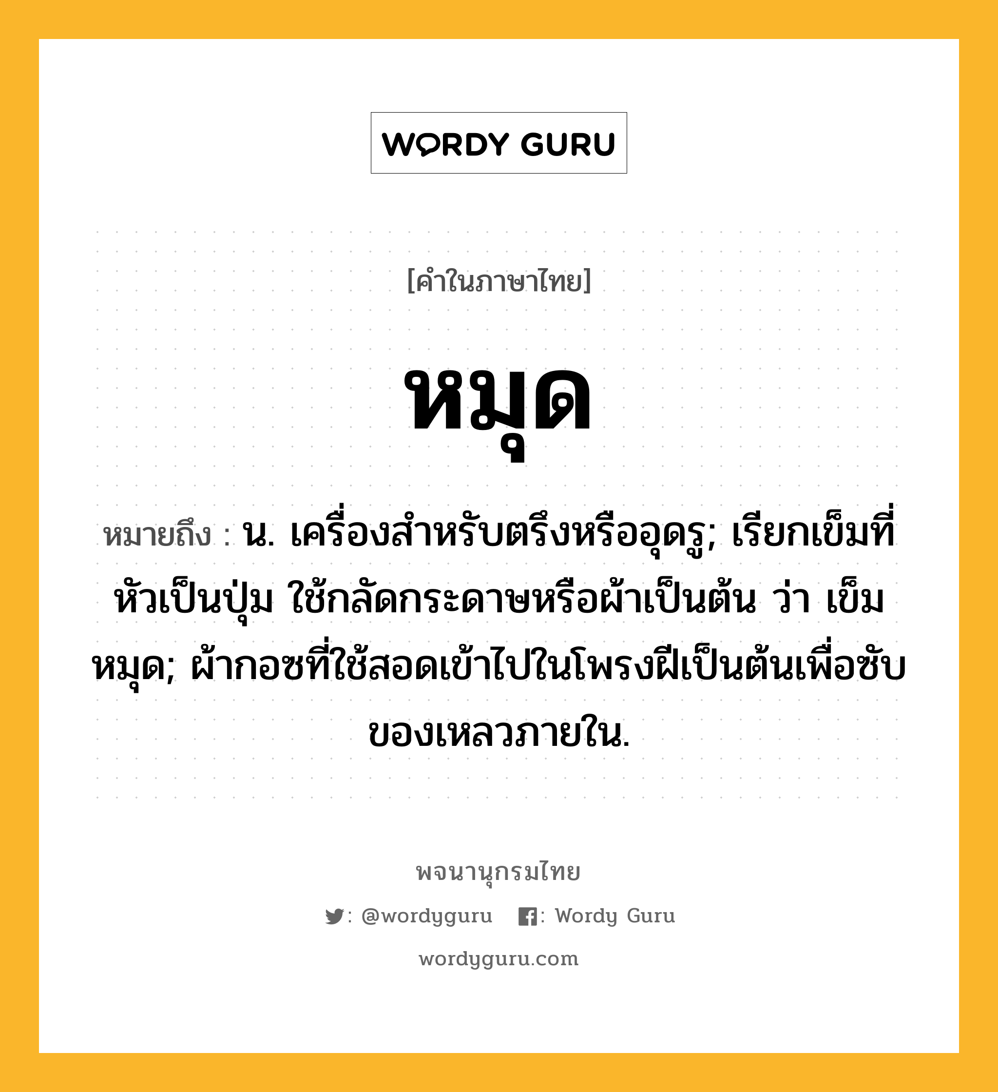 หมุด หมายถึงอะไร?, คำในภาษาไทย หมุด หมายถึง น. เครื่องสําหรับตรึงหรืออุดรู; เรียกเข็มที่หัวเป็นปุ่ม ใช้กลัดกระดาษหรือผ้าเป็นต้น ว่า เข็มหมุด; ผ้ากอซที่ใช้สอดเข้าไปในโพรงฝีเป็นต้นเพื่อซับของเหลวภายใน.