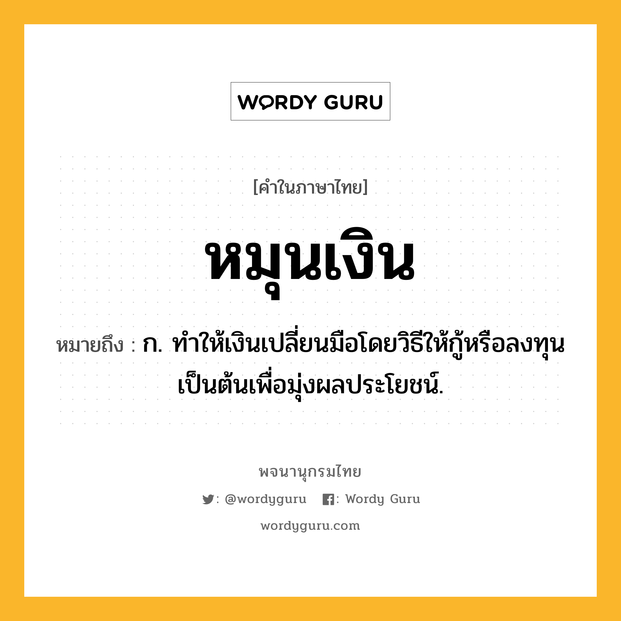 หมุนเงิน หมายถึงอะไร?, คำในภาษาไทย หมุนเงิน หมายถึง ก. ทําให้เงินเปลี่ยนมือโดยวิธีให้กู้หรือลงทุนเป็นต้นเพื่อมุ่งผลประโยชน์.