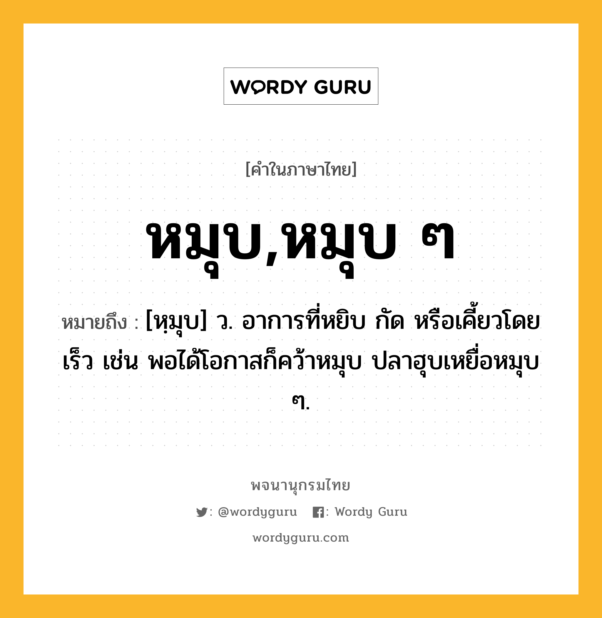 หมุบ,หมุบ ๆ หมายถึงอะไร?, คำในภาษาไทย หมุบ,หมุบ ๆ หมายถึง [หฺมุบ] ว. อาการที่หยิบ กัด หรือเคี้ยวโดยเร็ว เช่น พอได้โอกาสก็คว้าหมุบ ปลาฮุบเหยื่อหมุบ ๆ.