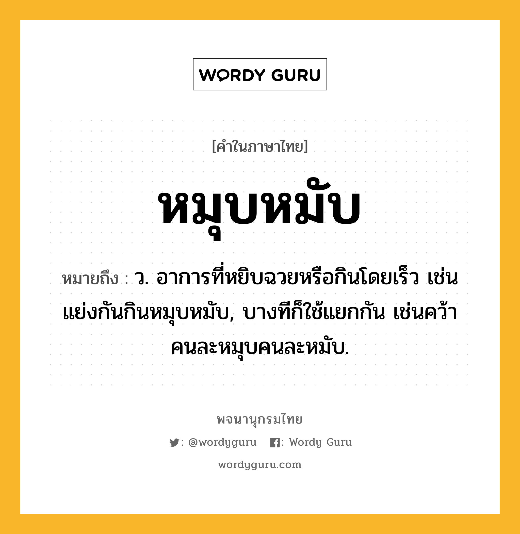 หมุบหมับ หมายถึงอะไร?, คำในภาษาไทย หมุบหมับ หมายถึง ว. อาการที่หยิบฉวยหรือกินโดยเร็ว เช่น แย่งกันกินหมุบหมับ, บางทีก็ใช้แยกกัน เช่นคว้าคนละหมุบคนละหมับ.