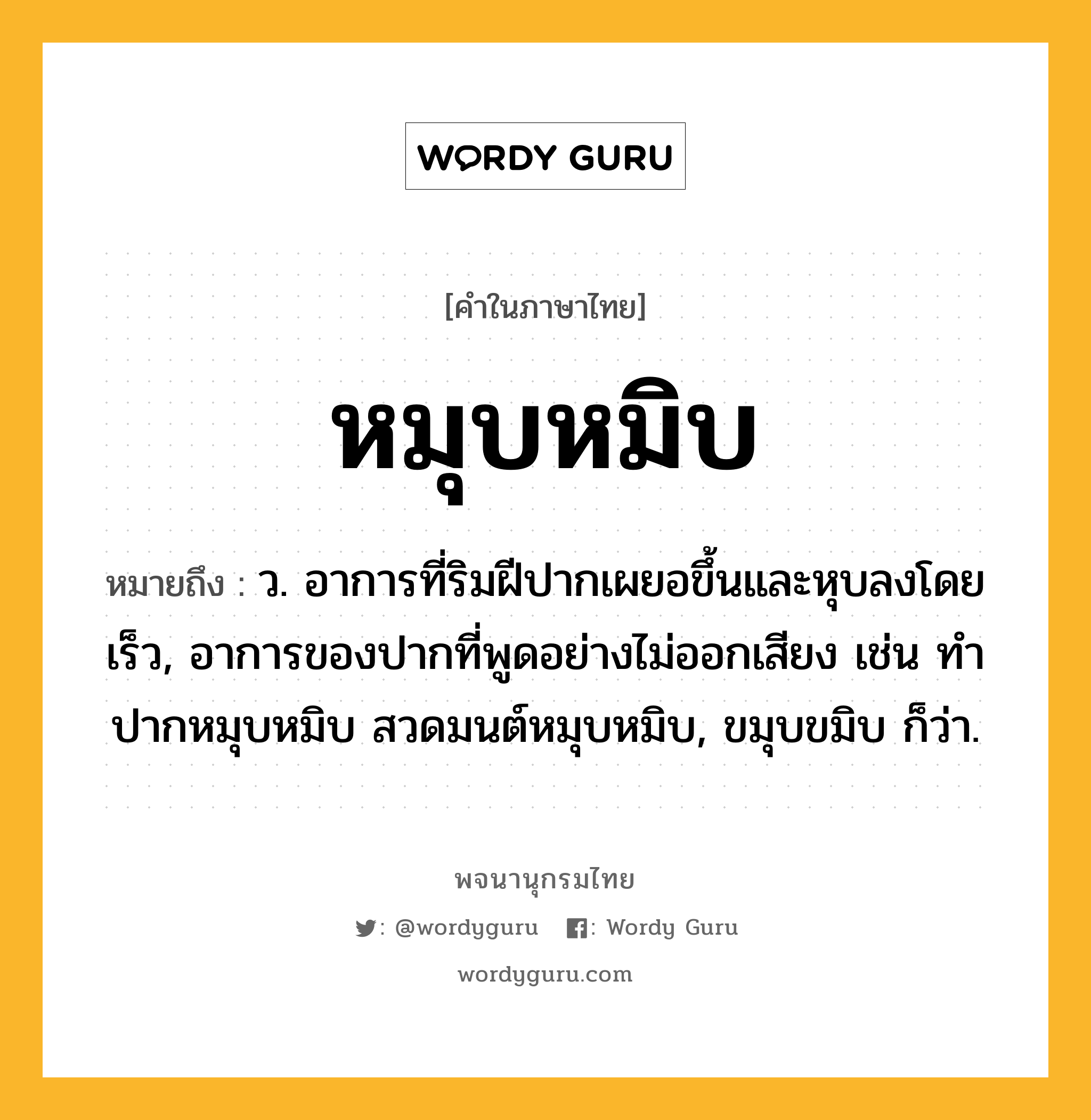 หมุบหมิบ หมายถึงอะไร?, คำในภาษาไทย หมุบหมิบ หมายถึง ว. อาการที่ริมฝีปากเผยอขึ้นและหุบลงโดยเร็ว, อาการของปากที่พูดอย่างไม่ออกเสียง เช่น ทำปากหมุบหมิบ สวดมนต์หมุบหมิบ, ขมุบขมิบ ก็ว่า.