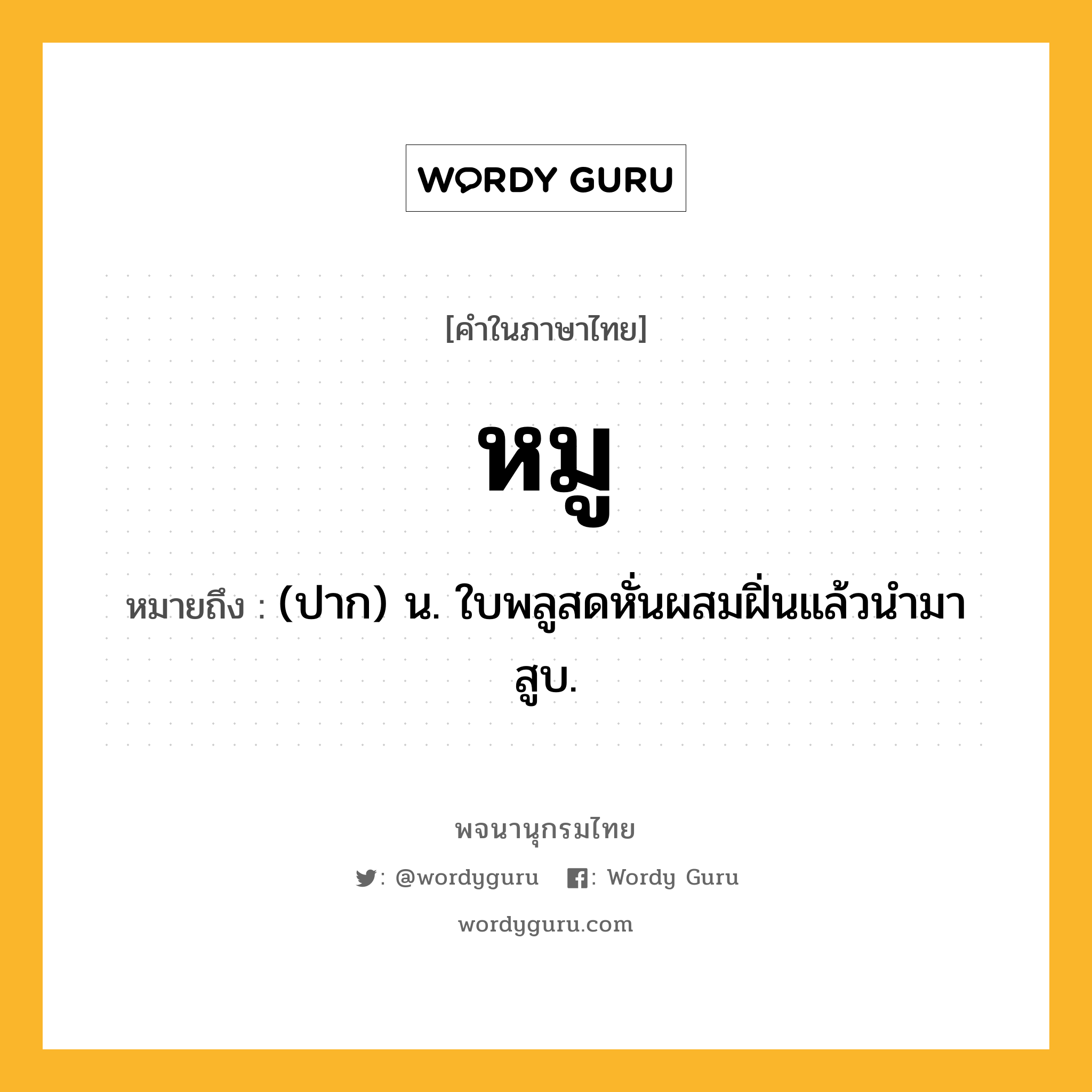 หมู หมายถึงอะไร?, คำในภาษาไทย หมู หมายถึง (ปาก) น. ใบพลูสดหั่นผสมฝิ่นแล้วนํามาสูบ.