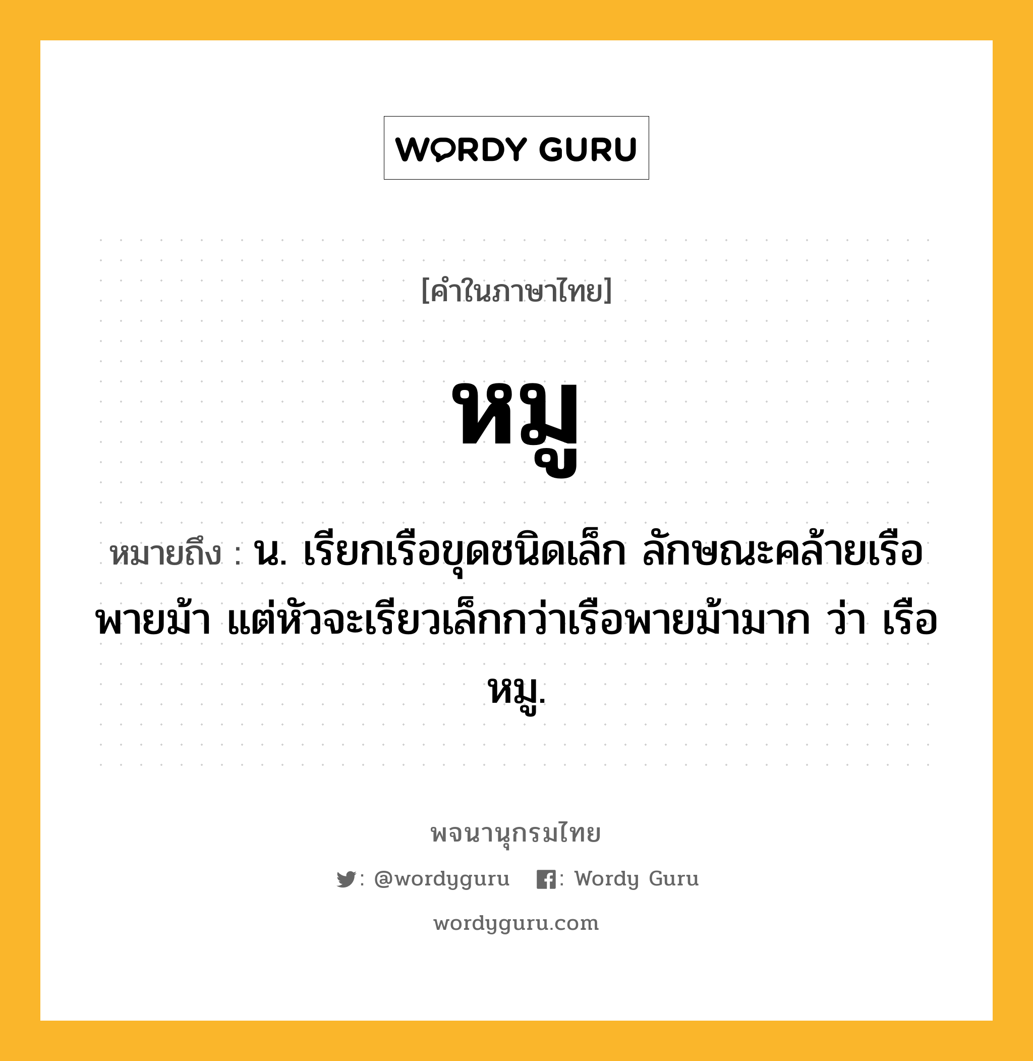 หมู หมายถึงอะไร?, คำในภาษาไทย หมู หมายถึง น. เรียกเรือขุดชนิดเล็ก ลักษณะคล้ายเรือพายม้า แต่หัวจะเรียวเล็กกว่าเรือพายม้ามาก ว่า เรือหมู.