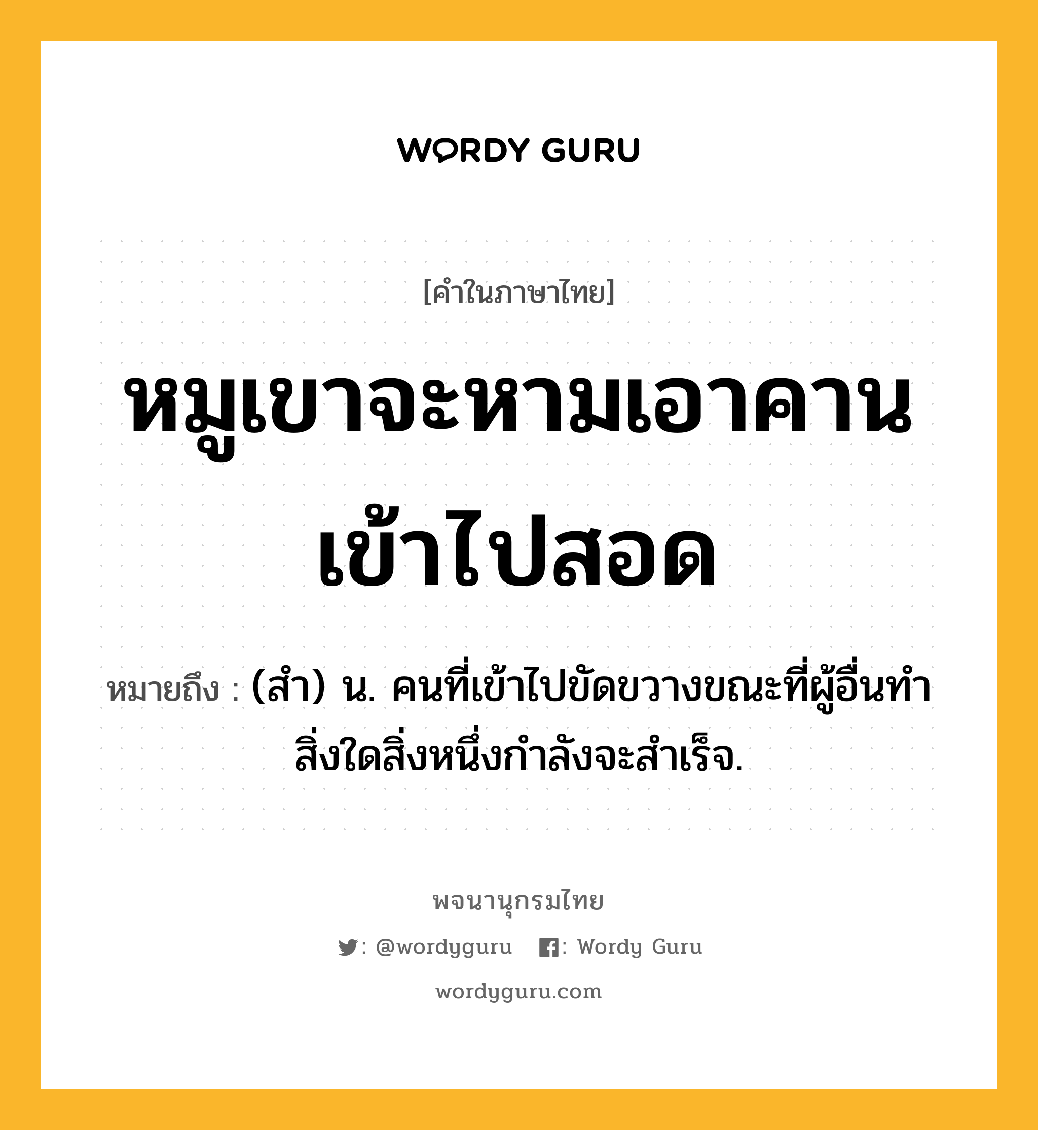 หมูเขาจะหามเอาคานเข้าไปสอด หมายถึงอะไร?, คำในภาษาไทย หมูเขาจะหามเอาคานเข้าไปสอด หมายถึง (สํา) น. คนที่เข้าไปขัดขวางขณะที่ผู้อื่นทําสิ่งใดสิ่งหนึ่งกําลังจะสําเร็จ.