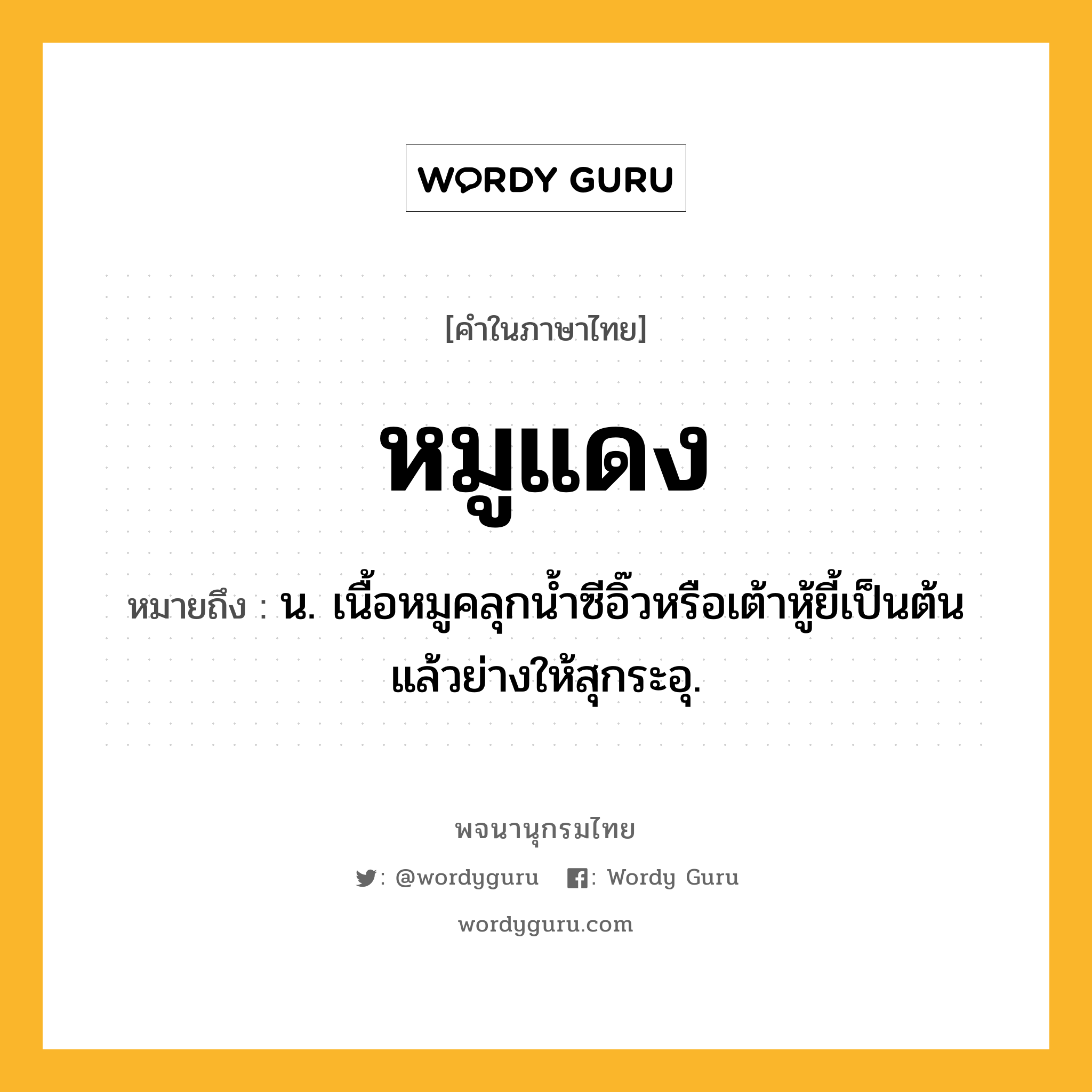 หมูแดง หมายถึงอะไร?, คำในภาษาไทย หมูแดง หมายถึง น. เนื้อหมูคลุกนํ้าซีอิ๊วหรือเต้าหู้ยี้เป็นต้นแล้วย่างให้สุกระอุ.