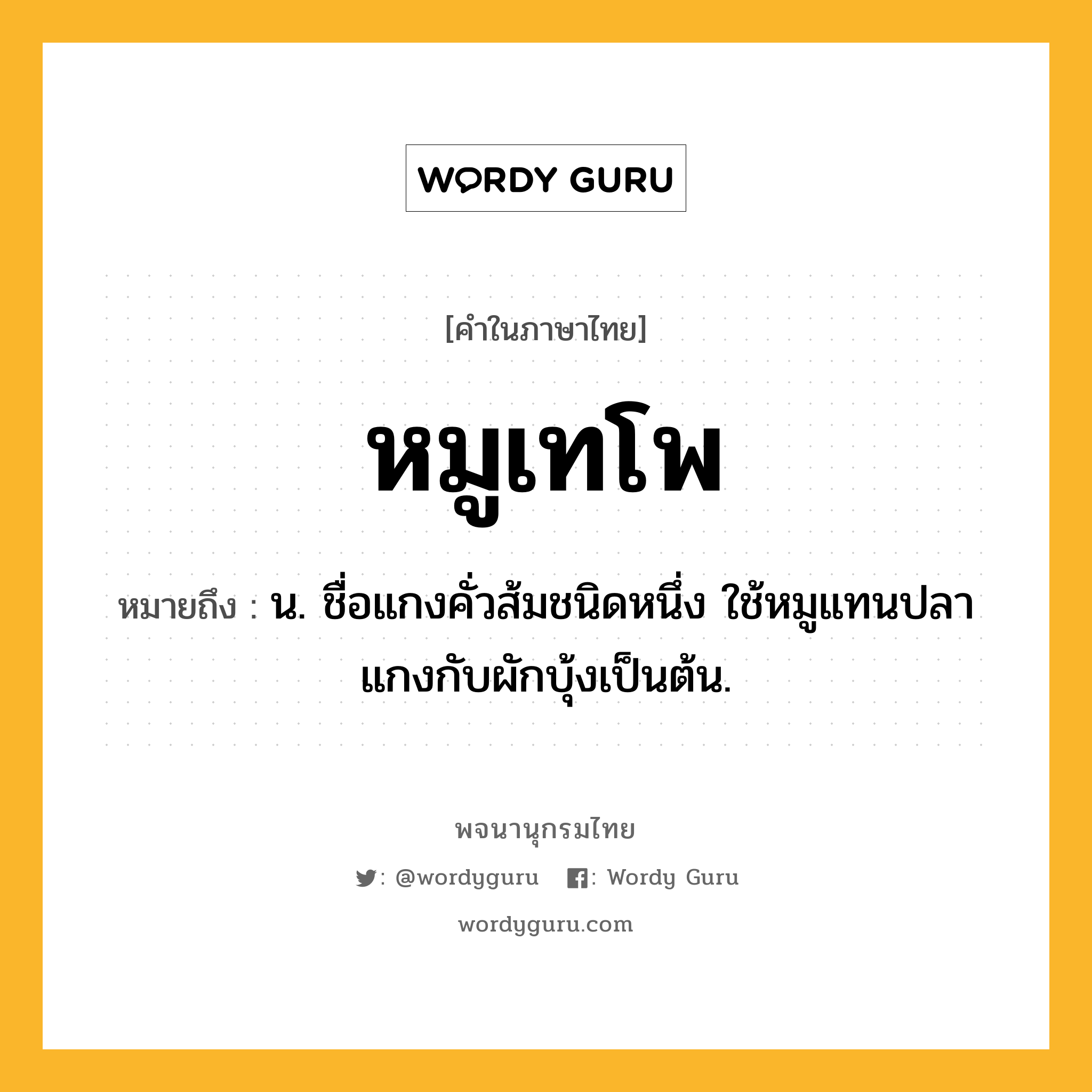 หมูเทโพ หมายถึงอะไร?, คำในภาษาไทย หมูเทโพ หมายถึง น. ชื่อแกงคั่วส้มชนิดหนึ่ง ใช้หมูแทนปลาแกงกับผักบุ้งเป็นต้น.