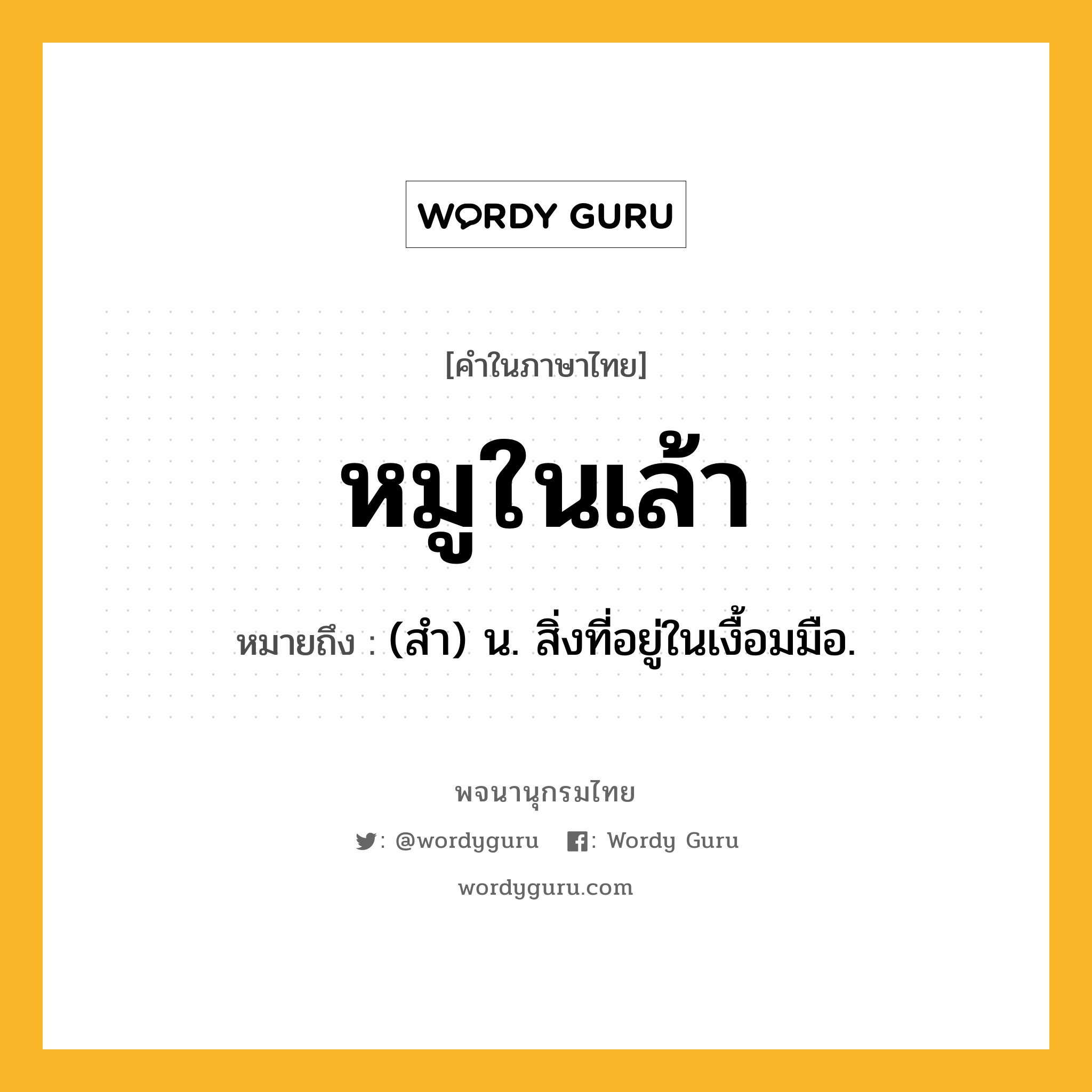 หมูในเล้า หมายถึงอะไร?, คำในภาษาไทย หมูในเล้า หมายถึง (สํา) น. สิ่งที่อยู่ในเงื้อมมือ.