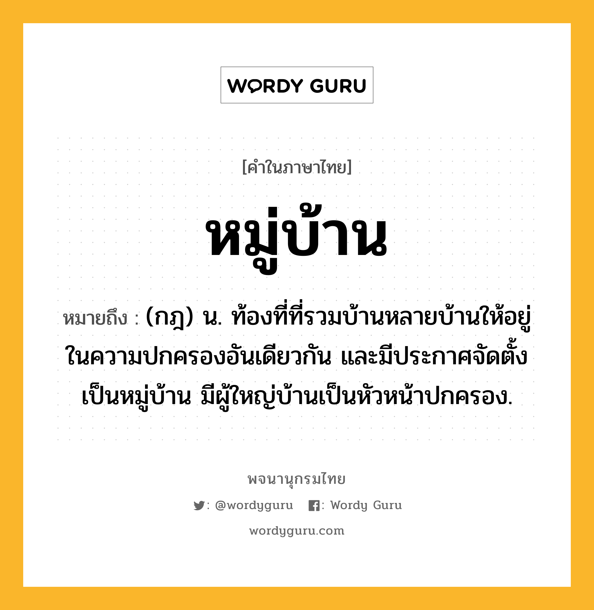 หมู่บ้าน หมายถึงอะไร?, คำในภาษาไทย หมู่บ้าน หมายถึง (กฎ) น. ท้องที่ที่รวมบ้านหลายบ้านให้อยู่ในความปกครองอันเดียวกัน และมีประกาศจัดตั้งเป็นหมู่บ้าน มีผู้ใหญ่บ้านเป็นหัวหน้าปกครอง.