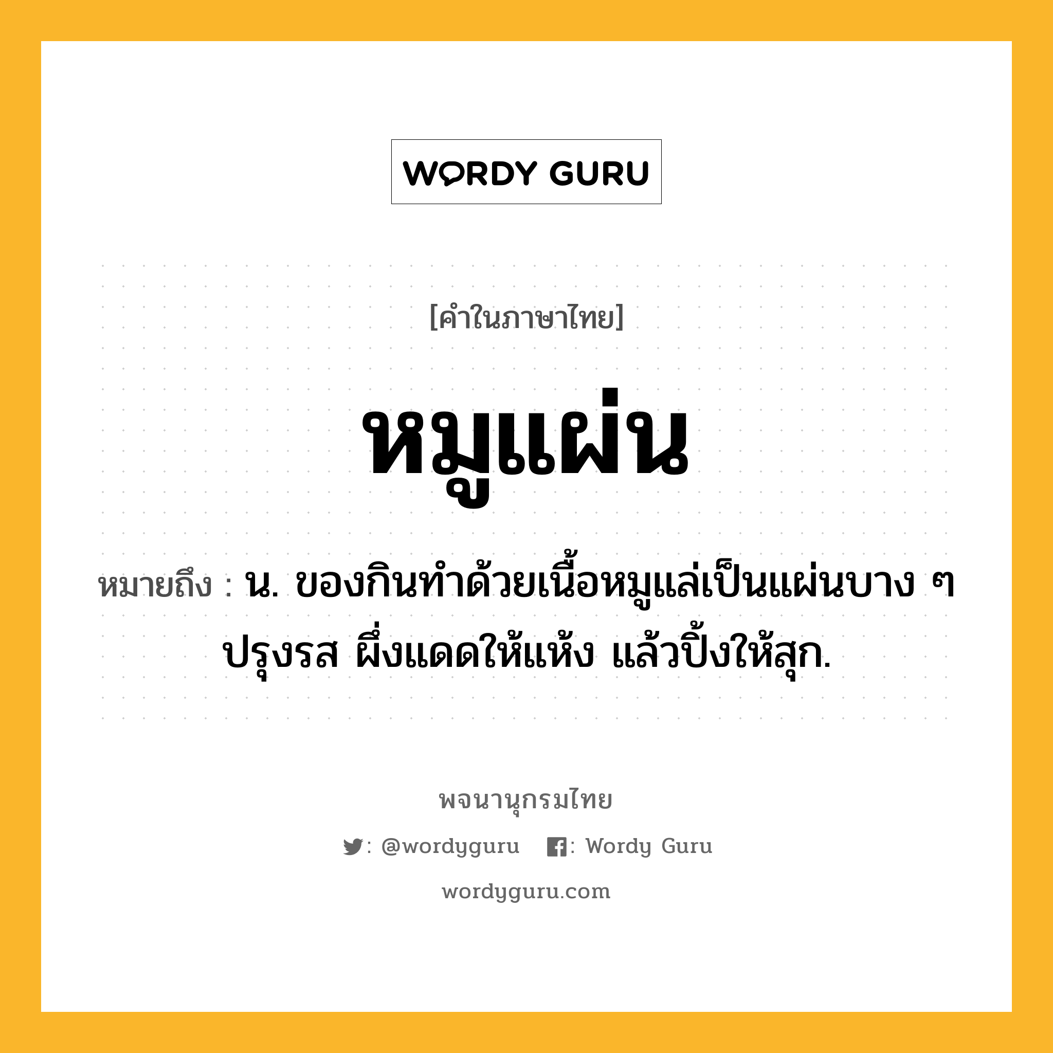 หมูแผ่น หมายถึงอะไร?, คำในภาษาไทย หมูแผ่น หมายถึง น. ของกินทําด้วยเนื้อหมูแล่เป็นแผ่นบาง ๆ ปรุงรส ผึ่งแดดให้แห้ง แล้วปิ้งให้สุก.