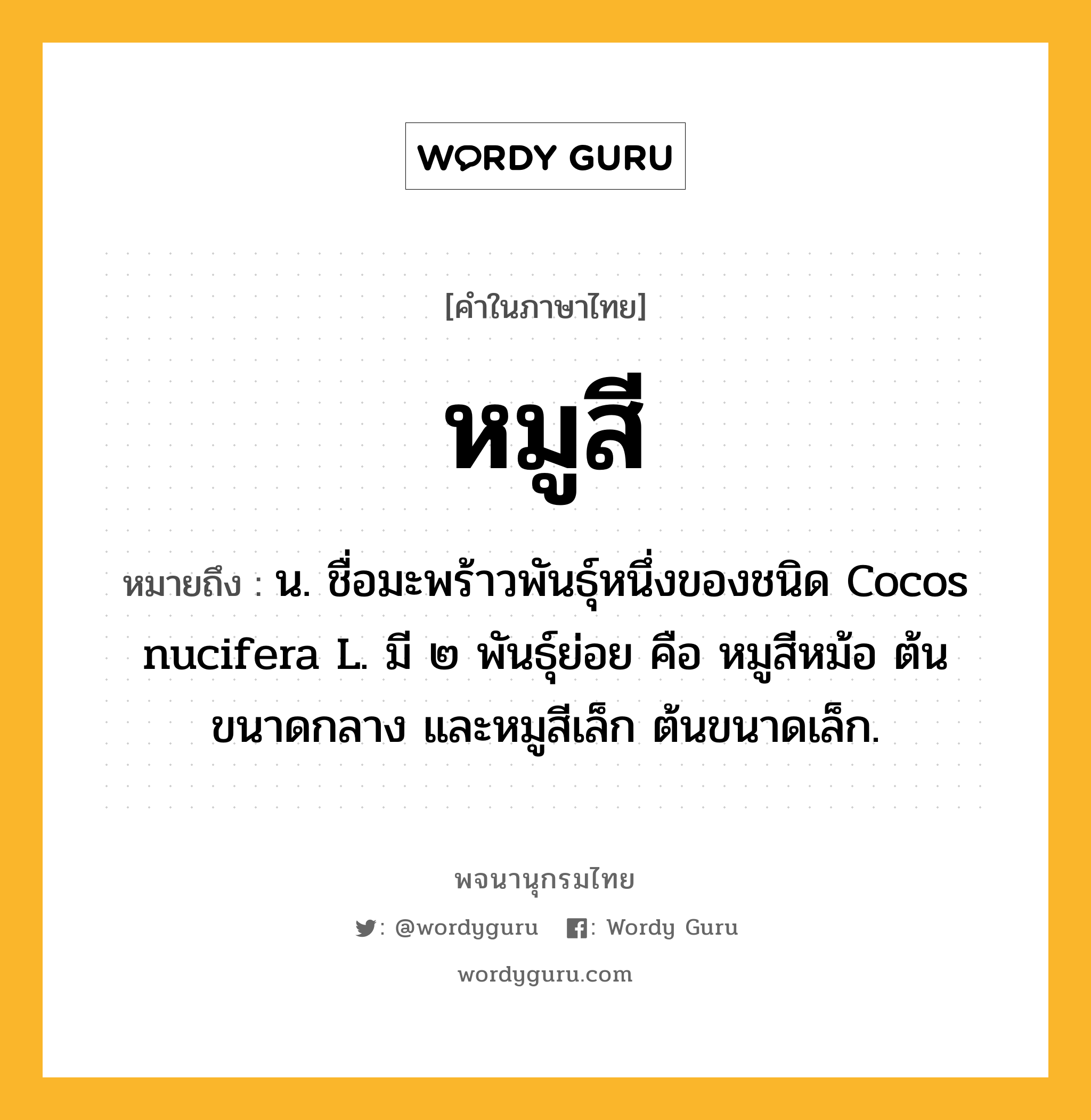 หมูสี หมายถึงอะไร?, คำในภาษาไทย หมูสี หมายถึง น. ชื่อมะพร้าวพันธุ์หนึ่งของชนิด Cocos nucifera L. มี ๒ พันธุ์ย่อย คือ หมูสีหม้อ ต้นขนาดกลาง และหมูสีเล็ก ต้นขนาดเล็ก.