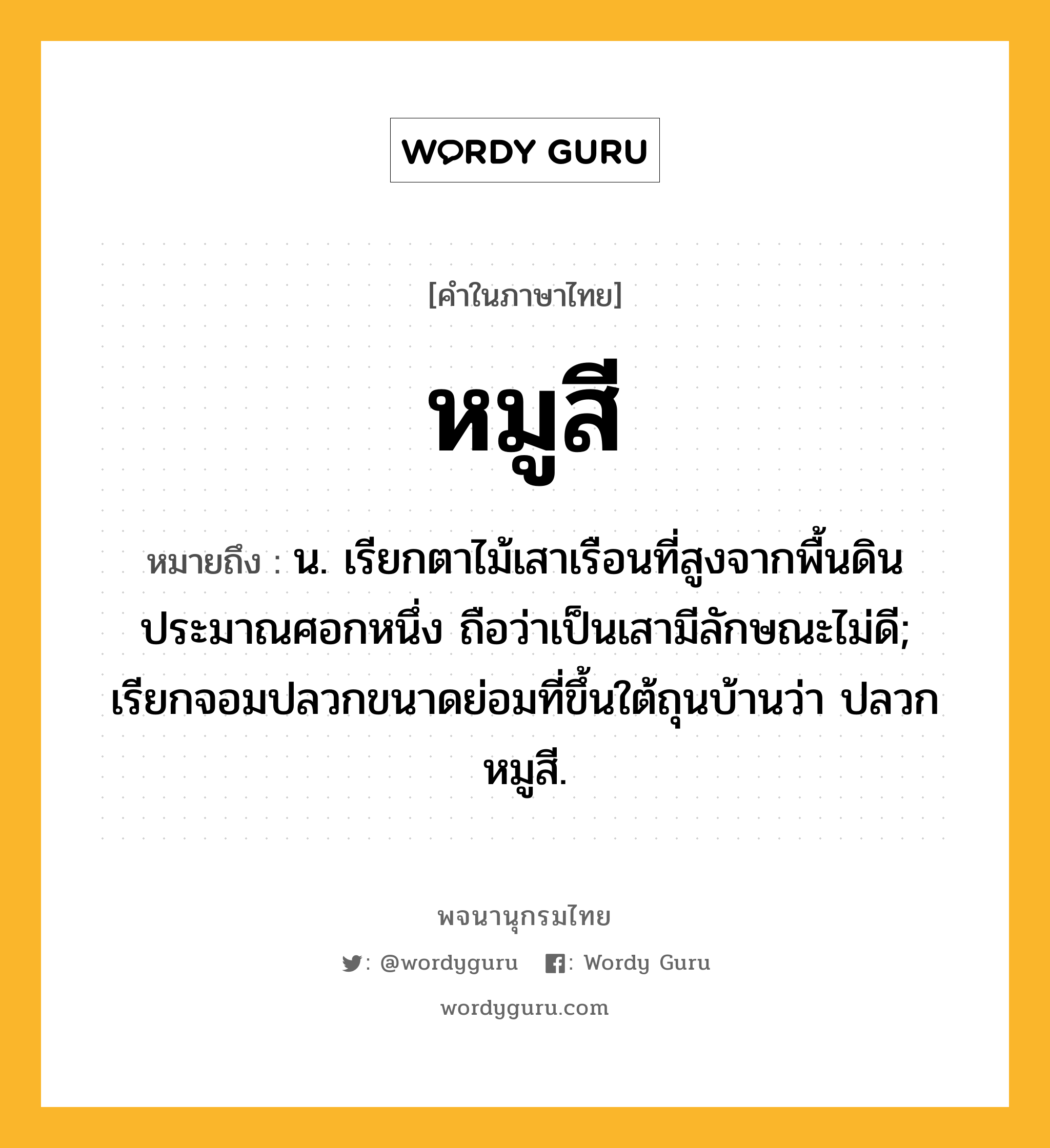 หมูสี หมายถึงอะไร?, คำในภาษาไทย หมูสี หมายถึง น. เรียกตาไม้เสาเรือนที่สูงจากพื้นดินประมาณศอกหนึ่ง ถือว่าเป็นเสามีลักษณะไม่ดี; เรียกจอมปลวกขนาดย่อมที่ขึ้นใต้ถุนบ้านว่า ปลวกหมูสี.