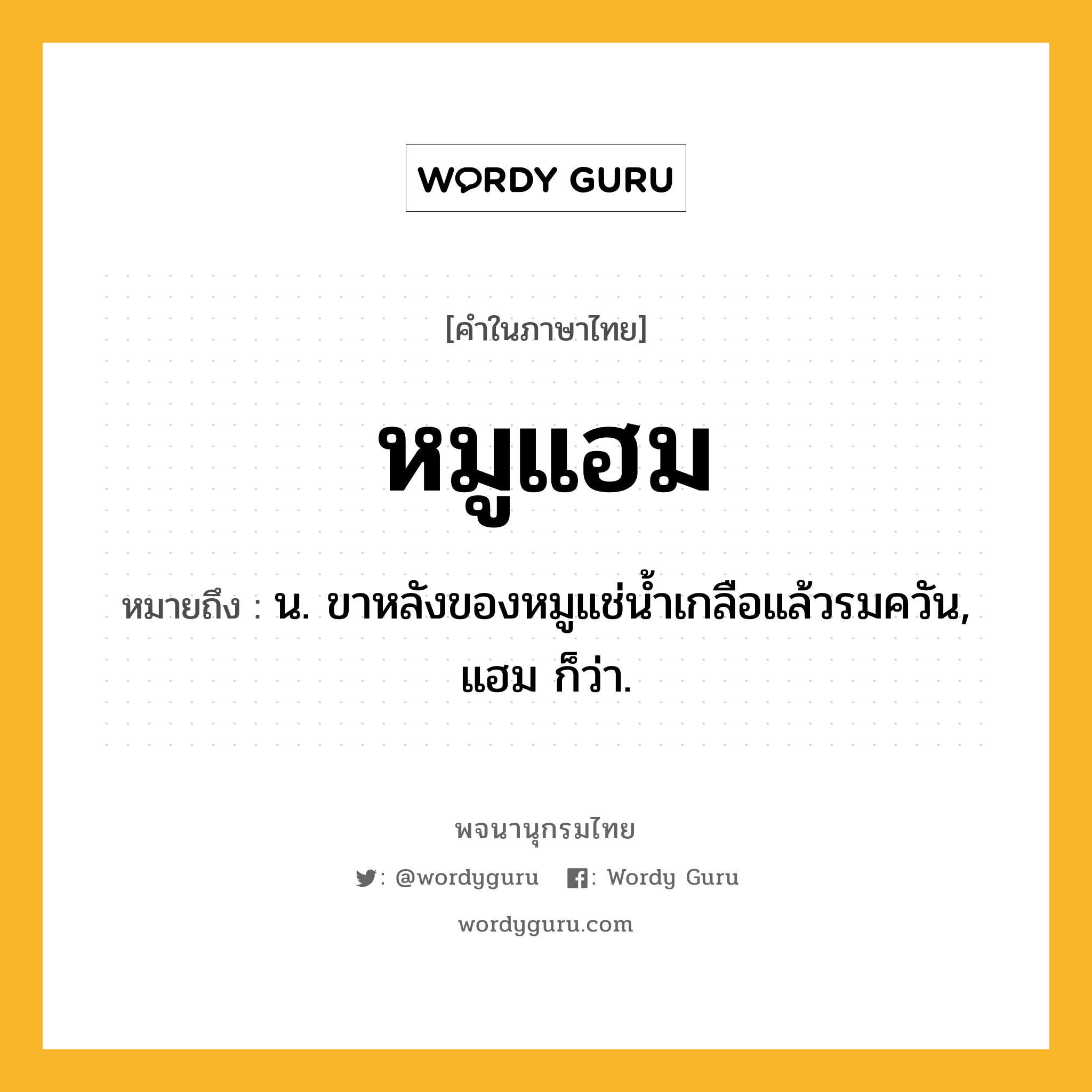 หมูแฮม หมายถึงอะไร?, คำในภาษาไทย หมูแฮม หมายถึง น. ขาหลังของหมูแช่น้ำเกลือแล้วรมควัน, แฮม ก็ว่า.