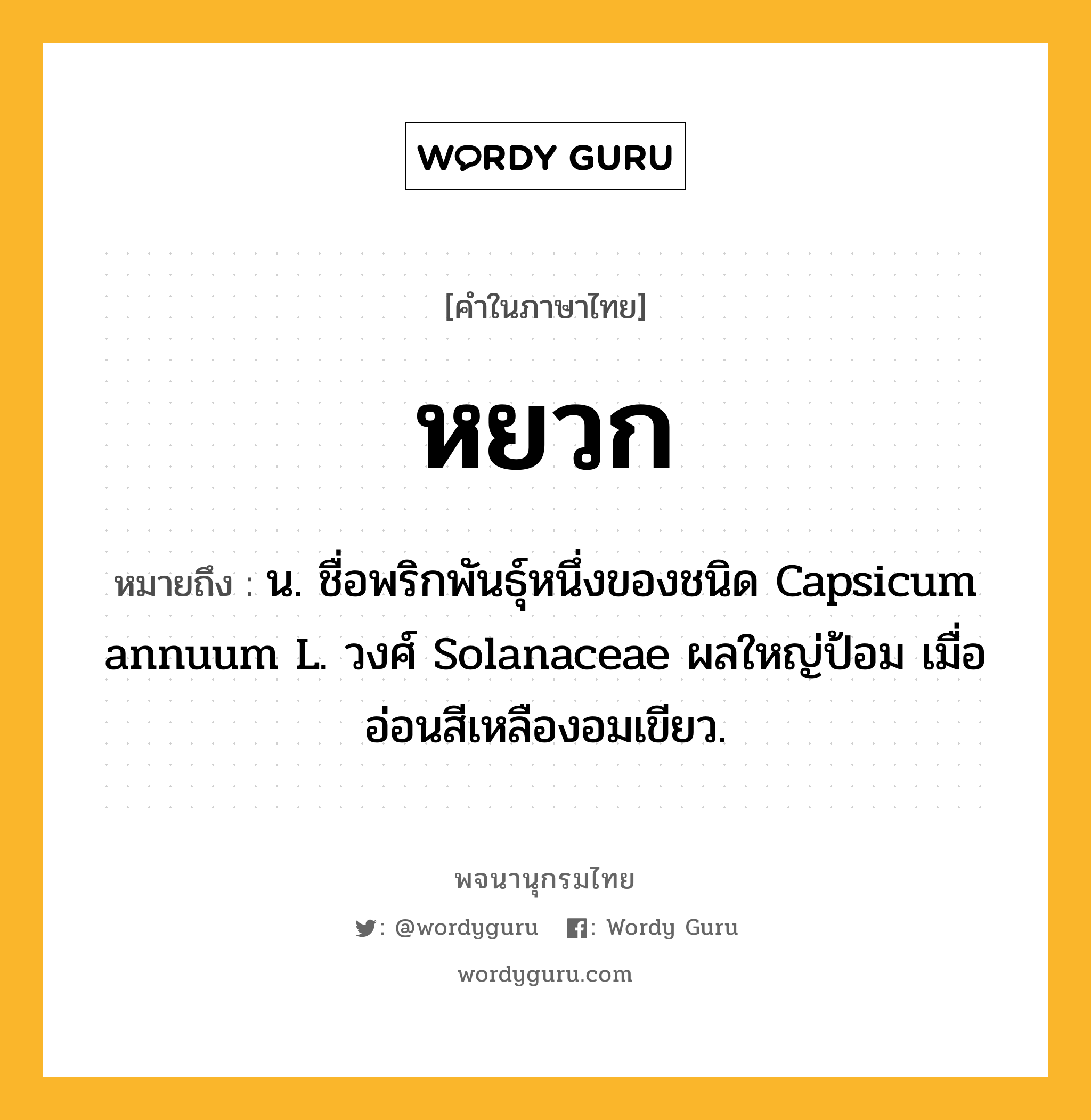 หยวก ความหมาย หมายถึงอะไร?, คำในภาษาไทย หยวก หมายถึง น. ชื่อพริกพันธุ์หนึ่งของชนิด Capsicum annuum L. วงศ์ Solanaceae ผลใหญ่ป้อม เมื่ออ่อนสีเหลืองอมเขียว.