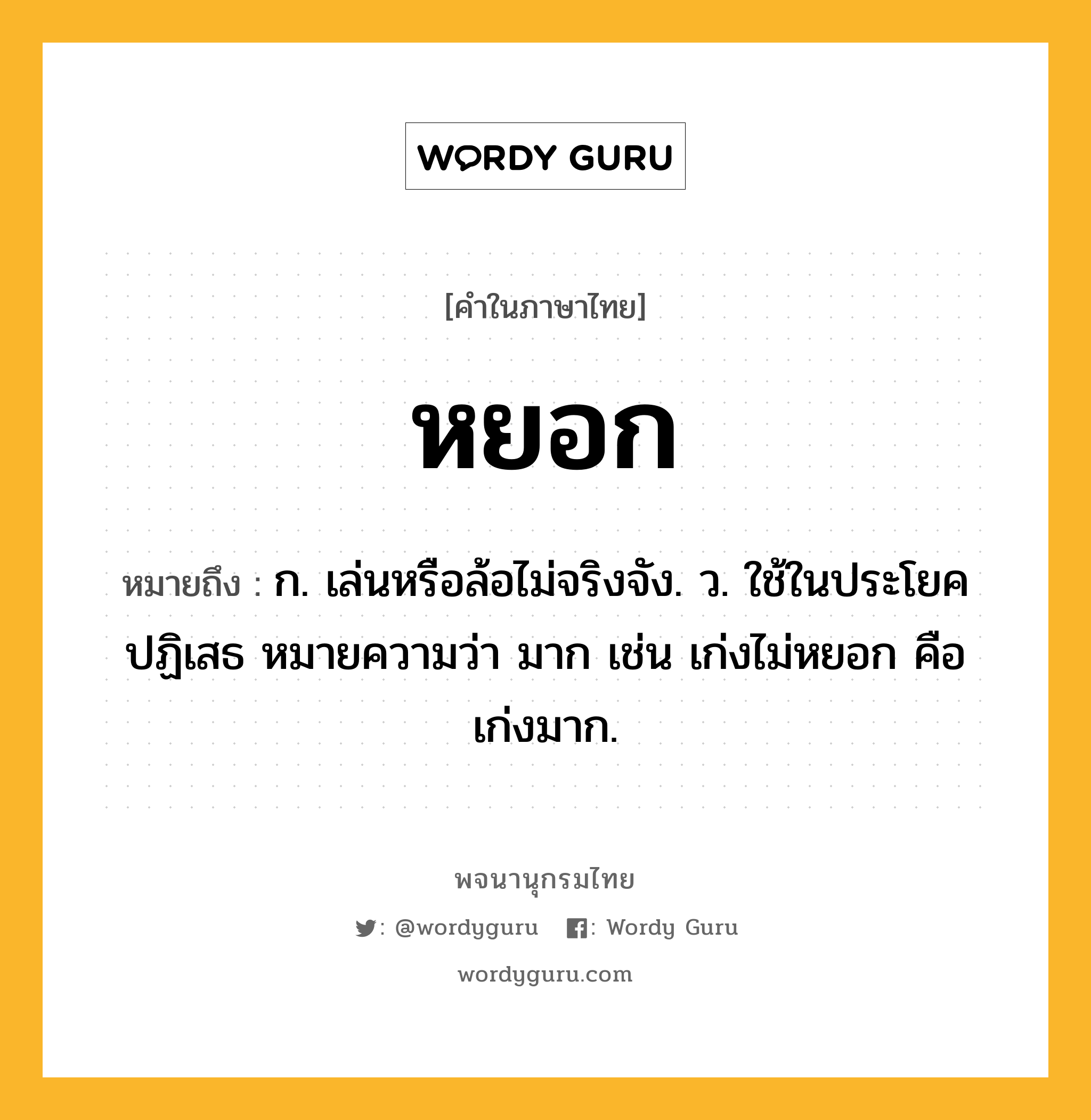 หยอก หมายถึงอะไร?, คำในภาษาไทย หยอก หมายถึง ก. เล่นหรือล้อไม่จริงจัง. ว. ใช้ในประโยคปฏิเสธ หมายความว่า มาก เช่น เก่งไม่หยอก คือ เก่งมาก.