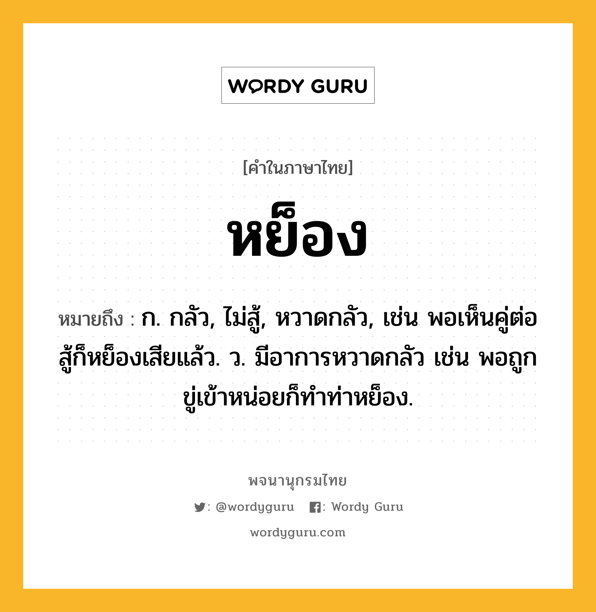 หย็อง หมายถึงอะไร?, คำในภาษาไทย หย็อง หมายถึง ก. กลัว, ไม่สู้, หวาดกลัว, เช่น พอเห็นคู่ต่อสู้ก็หย็องเสียแล้ว. ว. มีอาการหวาดกลัว เช่น พอถูกขู่เข้าหน่อยก็ทําท่าหย็อง.