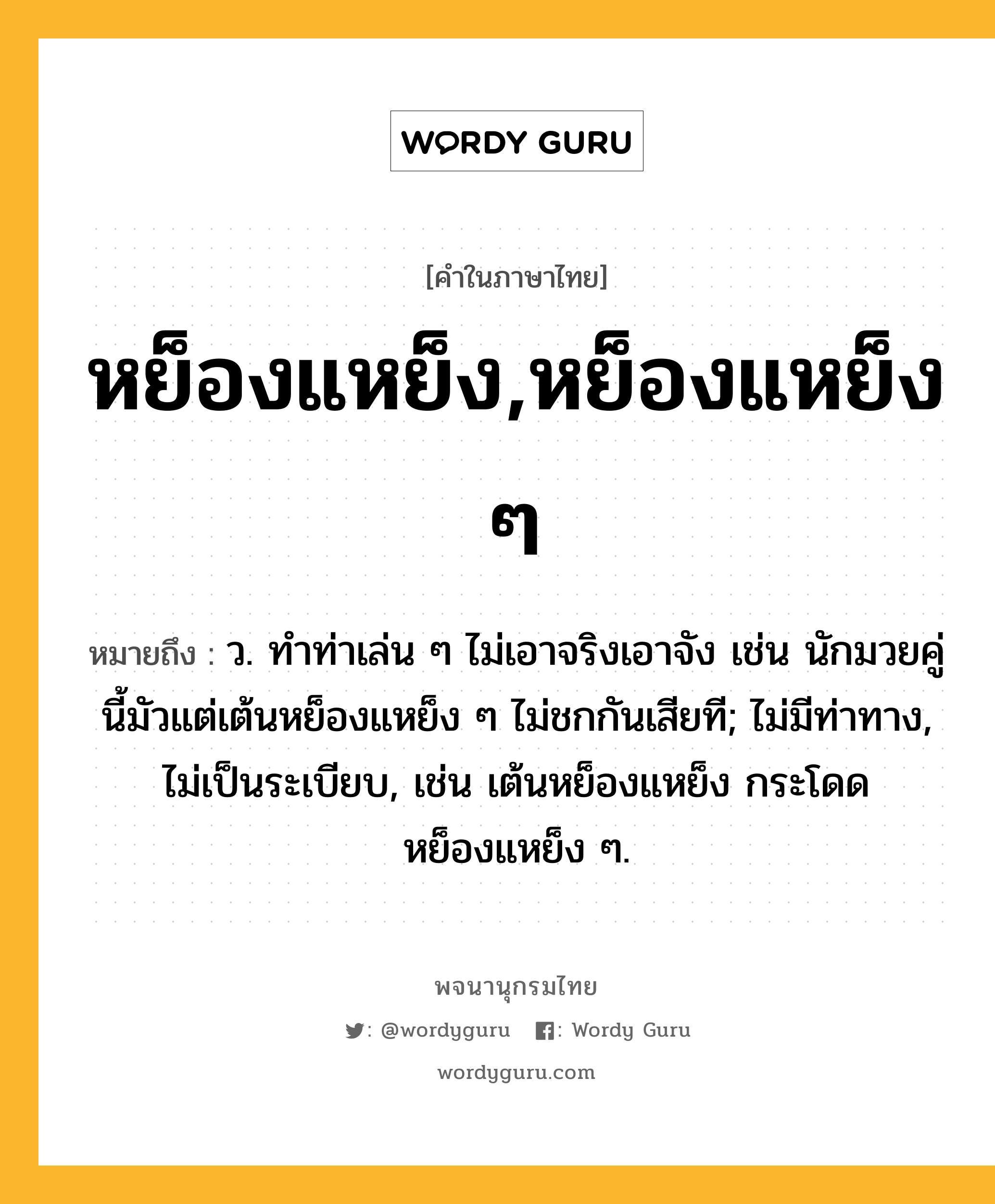 หย็องแหย็ง,หย็องแหย็ง ๆ หมายถึงอะไร?, คำในภาษาไทย หย็องแหย็ง,หย็องแหย็ง ๆ หมายถึง ว. ทําท่าเล่น ๆ ไม่เอาจริงเอาจัง เช่น นักมวยคู่นี้มัวแต่เต้นหย็องแหย็ง ๆ ไม่ชกกันเสียที; ไม่มีท่าทาง, ไม่เป็นระเบียบ, เช่น เต้นหย็องแหย็ง กระโดดหย็องแหย็ง ๆ.