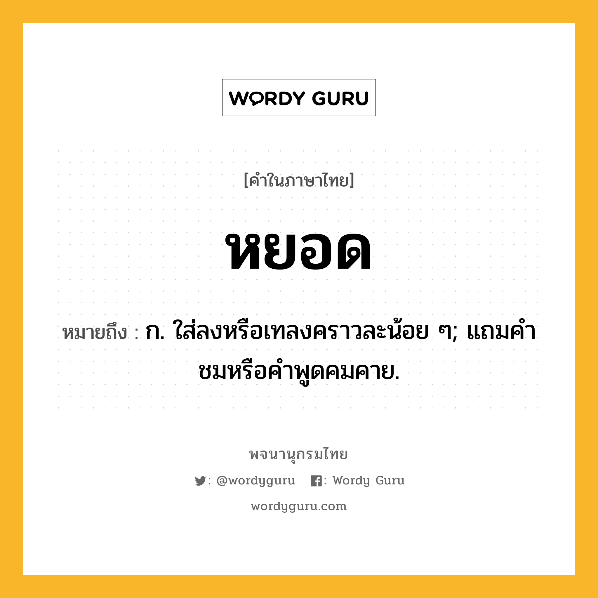 หยอด หมายถึงอะไร?, คำในภาษาไทย หยอด หมายถึง ก. ใส่ลงหรือเทลงคราวละน้อย ๆ; แถมคําชมหรือคําพูดคมคาย.