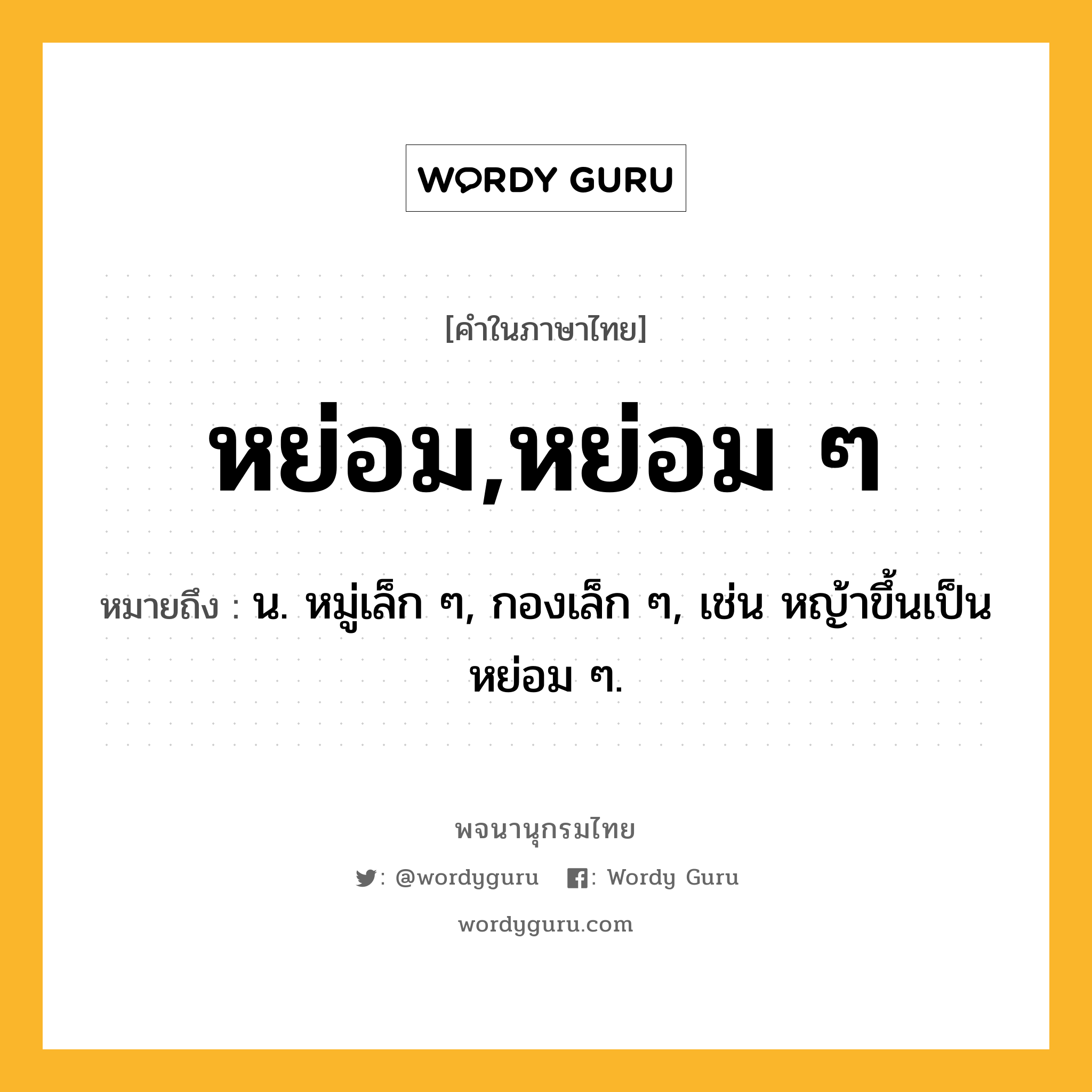 หย่อม,หย่อม ๆ หมายถึงอะไร?, คำในภาษาไทย หย่อม,หย่อม ๆ หมายถึง น. หมู่เล็ก ๆ, กองเล็ก ๆ, เช่น หญ้าขึ้นเป็นหย่อม ๆ.