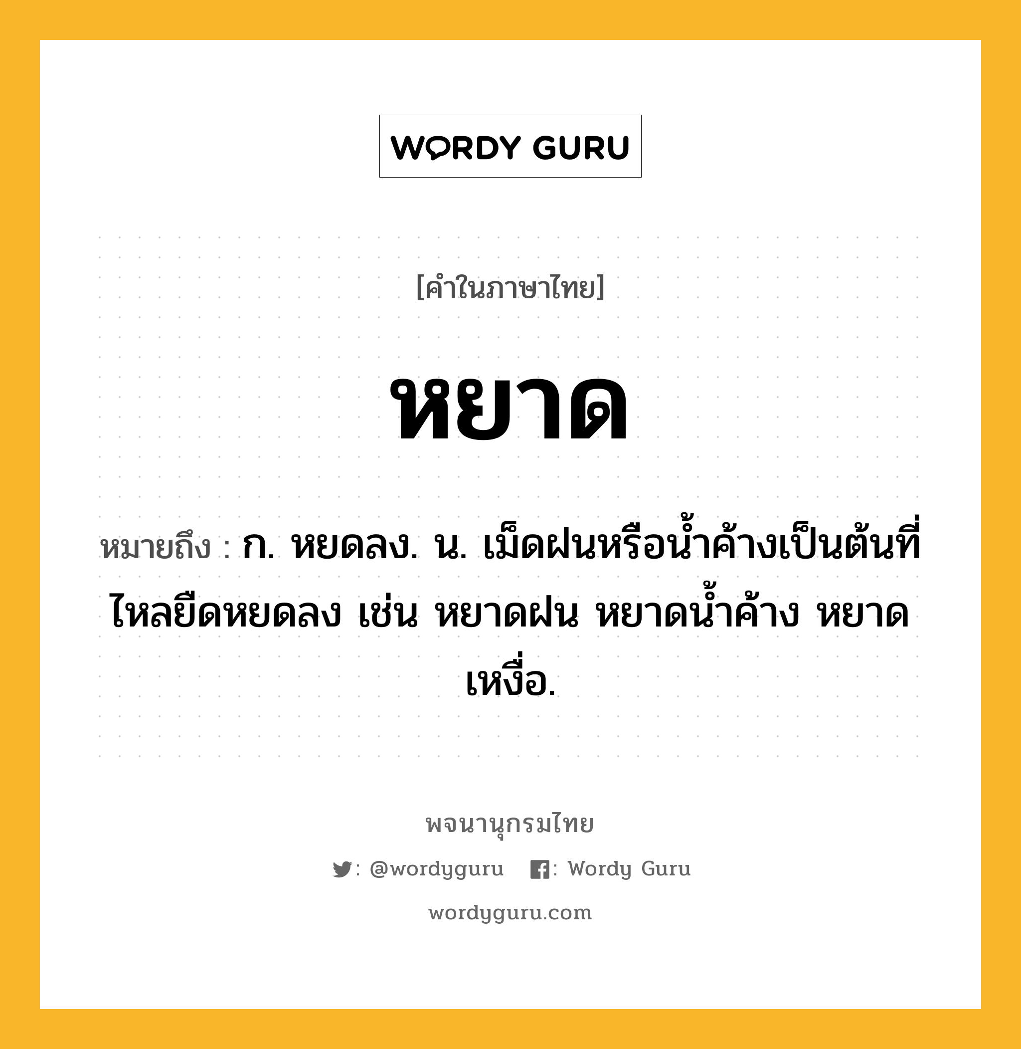 หยาด หมายถึงอะไร?, คำในภาษาไทย หยาด หมายถึง ก. หยดลง. น. เม็ดฝนหรือนํ้าค้างเป็นต้นที่ไหลยืดหยดลง เช่น หยาดฝน หยาดน้ำค้าง หยาดเหงื่อ.