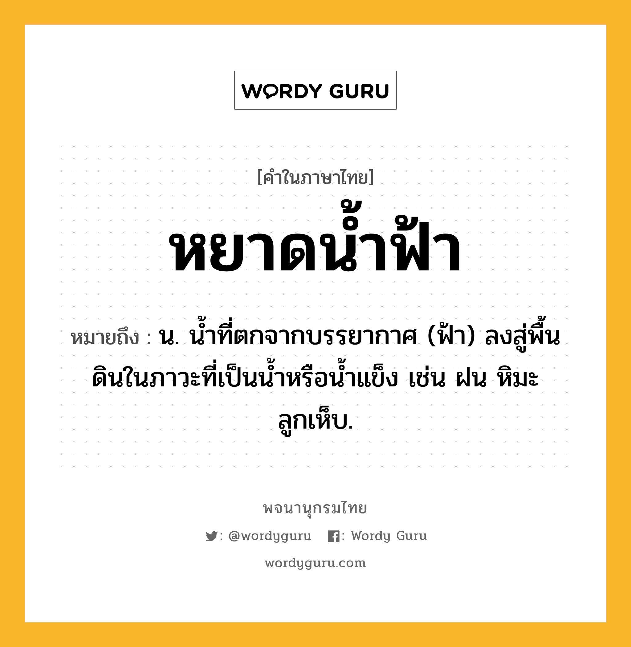 หยาดน้ำฟ้า หมายถึงอะไร?, คำในภาษาไทย หยาดน้ำฟ้า หมายถึง น. นํ้าที่ตกจากบรรยากาศ (ฟ้า) ลงสู่พื้นดินในภาวะที่เป็นนํ้าหรือนํ้าแข็ง เช่น ฝน หิมะ ลูกเห็บ.