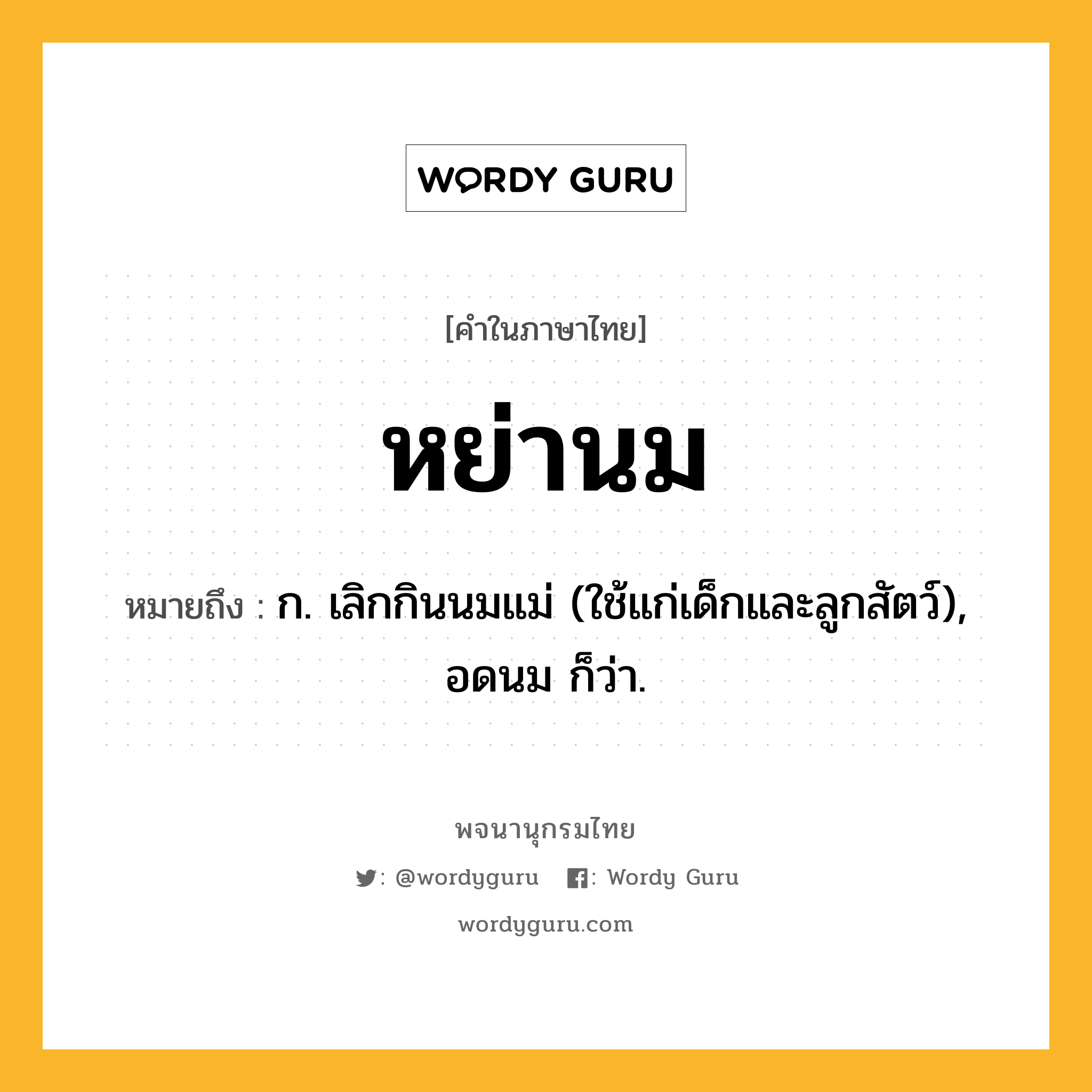 หย่านม หมายถึงอะไร?, คำในภาษาไทย หย่านม หมายถึง ก. เลิกกินนมแม่ (ใช้แก่เด็กและลูกสัตว์), อดนม ก็ว่า.