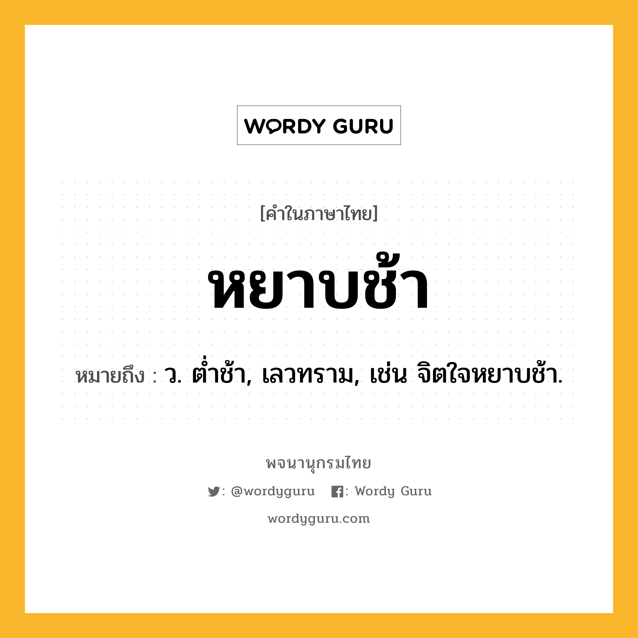 หยาบช้า หมายถึงอะไร?, คำในภาษาไทย หยาบช้า หมายถึง ว. ตํ่าช้า, เลวทราม, เช่น จิตใจหยาบช้า.